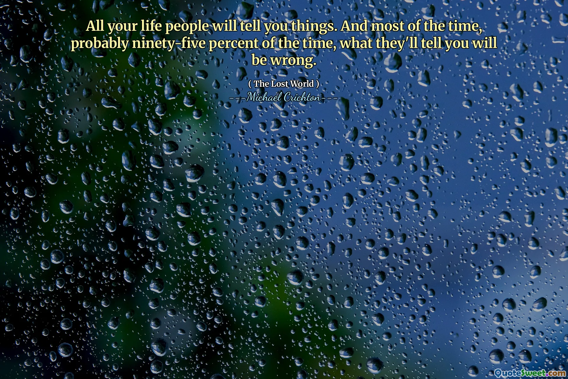All your life people will tell you things. And most of the time, probably ninety-five percent of the time, what they'll tell you will be wrong.