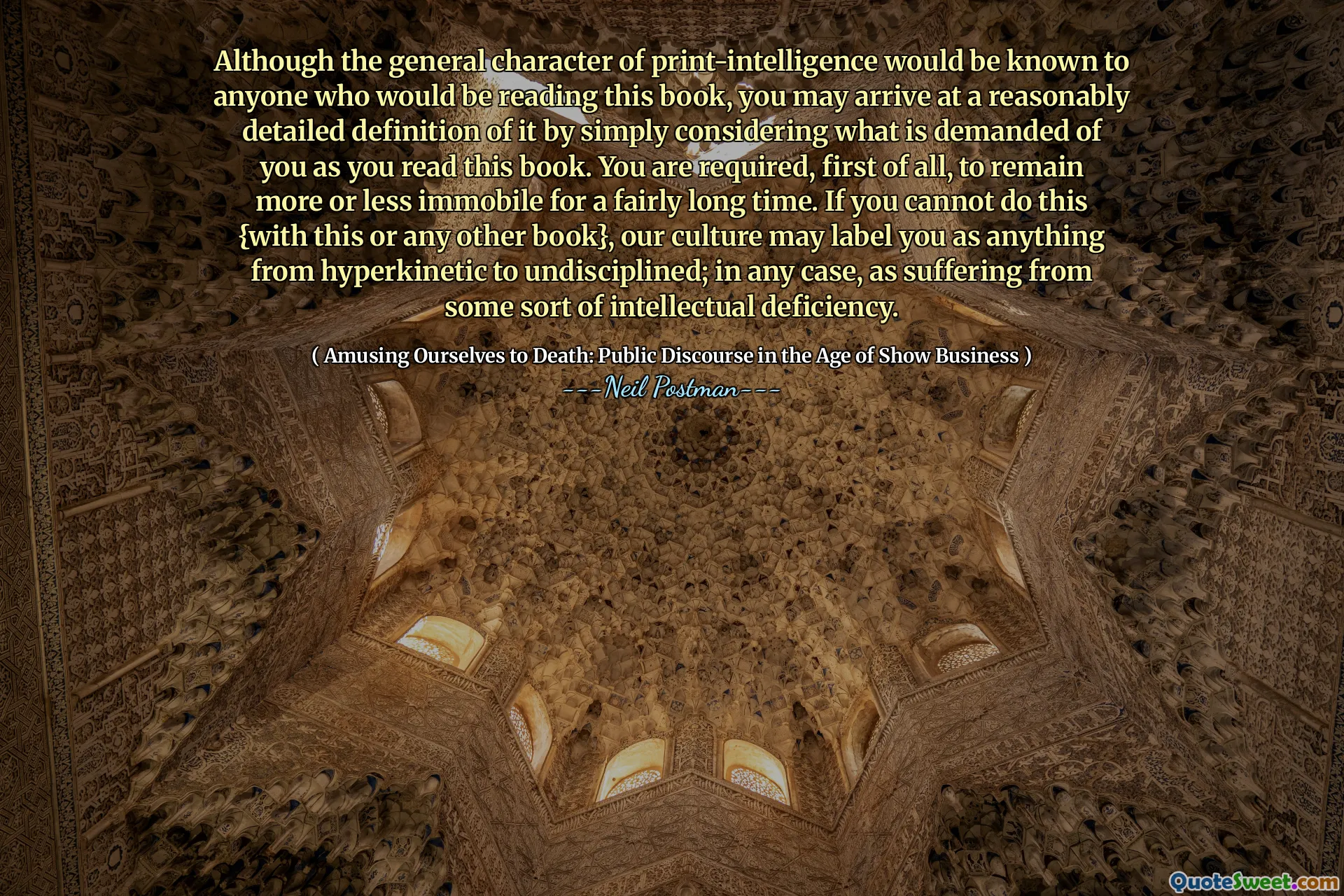 Although the general character of print-intelligence would be known to anyone who would be reading this book, you may arrive at a reasonably detailed definition of it by simply considering what is demanded of you as you read this book. You are required, first of all, to remain more or less immobile for a fairly long time. If you cannot do this {with this or any other book}, our culture may label you as anything from hyperkinetic to undisciplined; in any case, as suffering from some sort of intellectual deficiency.