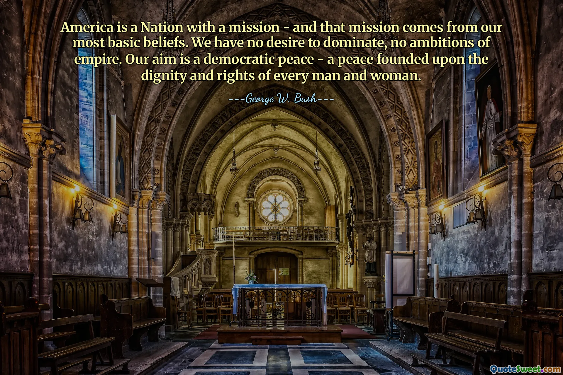 America is a Nation with a mission - and that mission comes from our most basic beliefs. We have no desire to dominate, no ambitions of empire. Our aim is a democratic peace - a peace founded upon the dignity and rights of every man and woman.