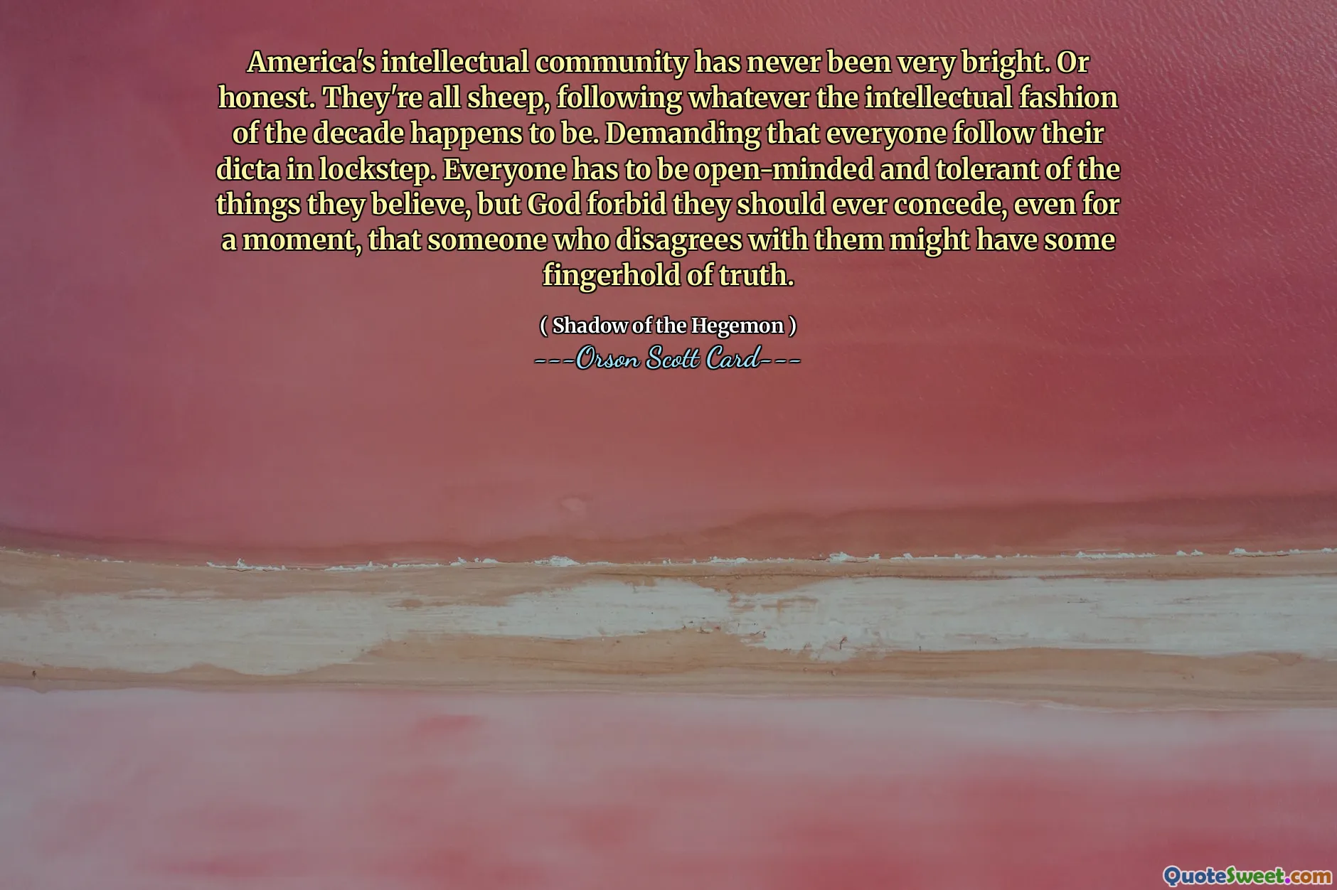 美国的知识界从来都不是很聪明。或者诚实。他们都是羊，追随这十年的知识时尚。要求每个人都步调一致地遵循他们的指令。每个人都必须对自己所信仰的事物持开放的态度和宽容的态度，但上帝禁止他们承认，哪怕是片刻，那些不同意他们观点的人可能掌握着真理。