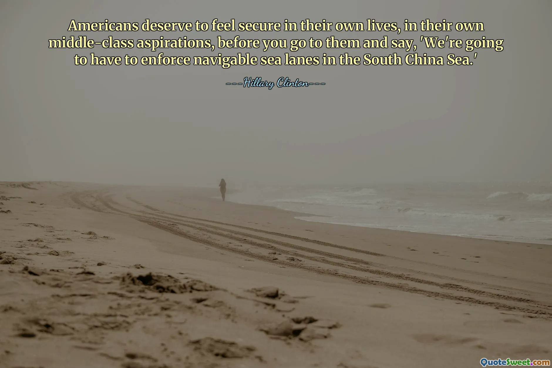 Americans deserve to feel secure in their own lives, in their own middle-class aspirations, before you go to them and say, 'We're going to have to enforce navigable sea lanes in the South China Sea.'