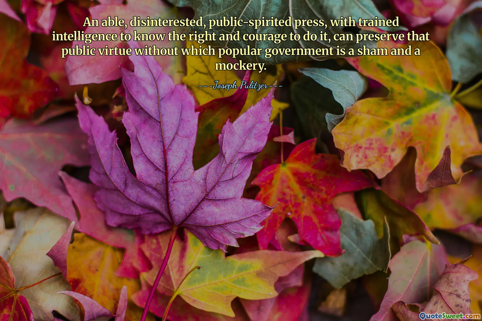 Uma imprensa capaz, desinteressada e com espírito público, com inteligência treinada para saber o que é certo e com coragem para fazê-lo, pode preservar aquela virtude pública sem a qual o governo popular é uma farsa e uma zombaria.