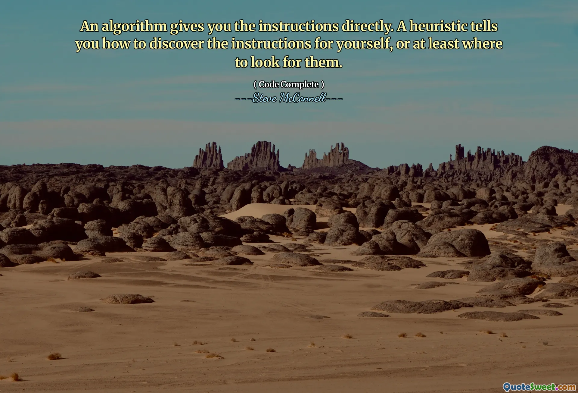 An algorithm gives you the instructions directly. A heuristic tells you how to discover the instructions for yourself, or at least where to look for them.
