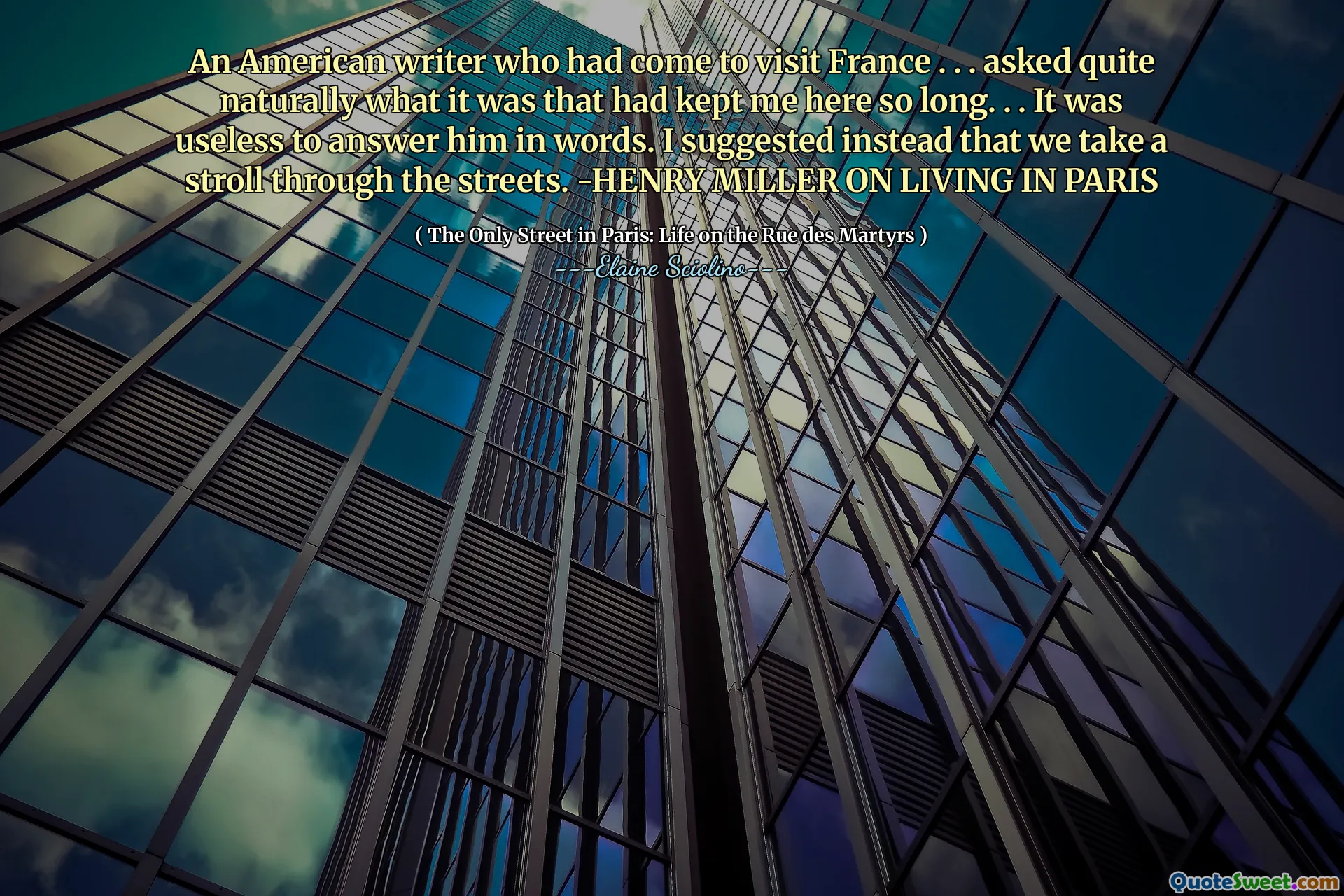 एक अमेरिकी लेखक जो फ्रांस से मिलने आया था। । । काफी स्वाभाविक रूप से पूछा गया कि यह क्या था जिसने मुझे यहां इतने लंबे समय तक रखा था। । । उसे शब्दों में जवाब देना बेकार था। मैंने इसके बजाय सुझाव दिया कि हम सड़कों पर टहलें। -हेनरी मिलर पेरिस में रहने पर