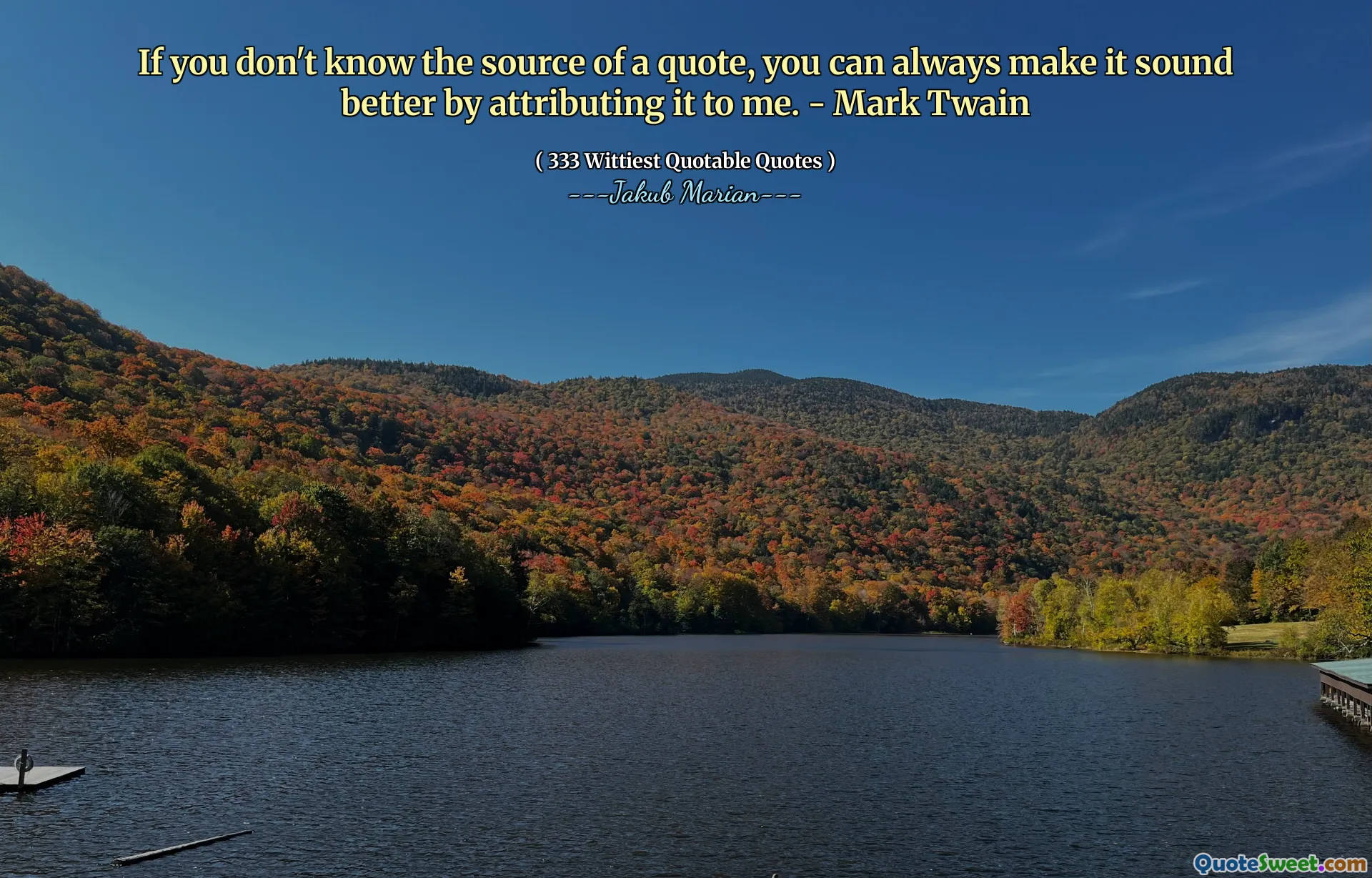 If you don't know the source of a quote, you can always make it sound better by attributing it to me. - Mark Twain