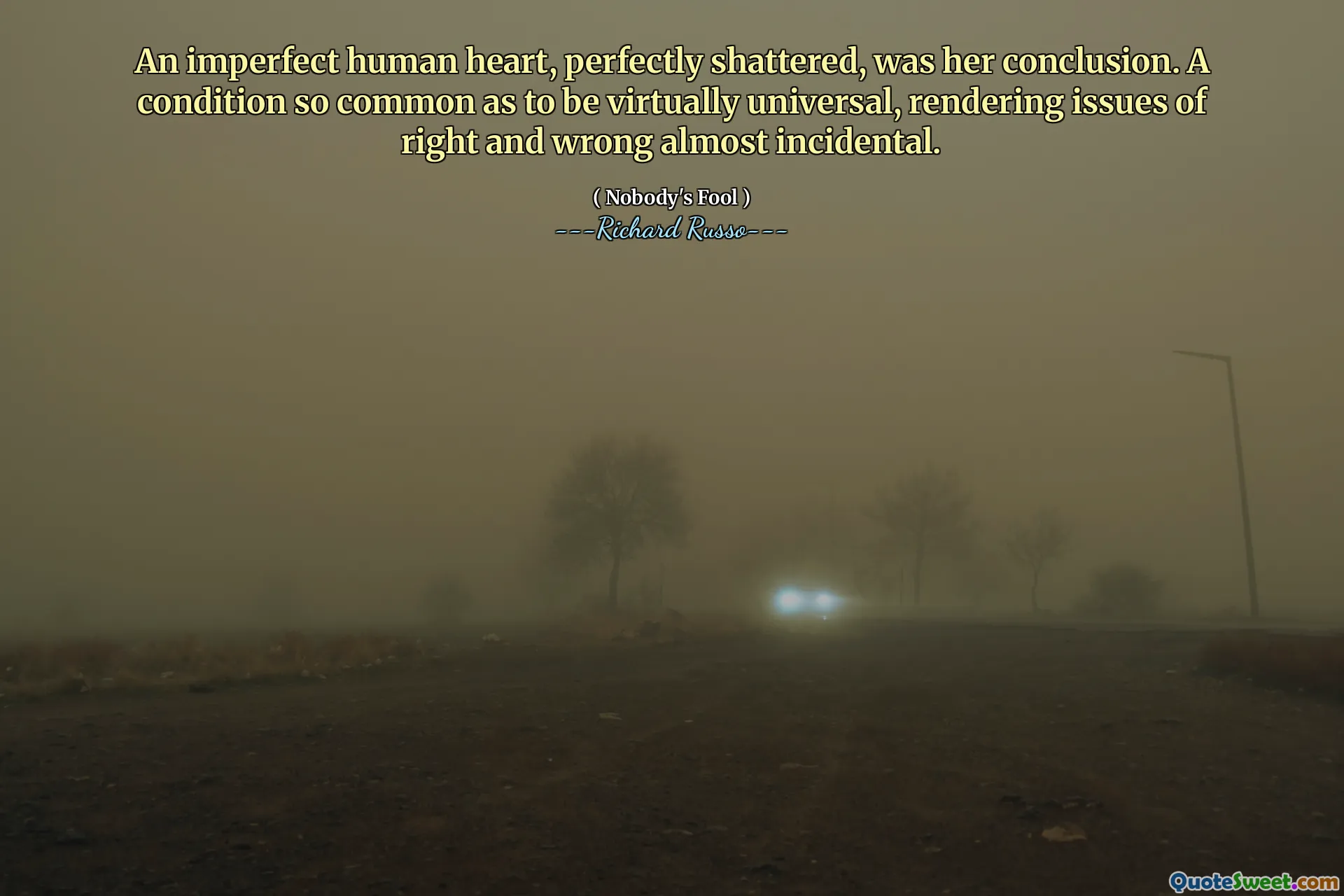 An imperfect human heart, perfectly shattered, was her conclusion. A condition so common as to be virtually universal, rendering issues of right and wrong almost incidental.
