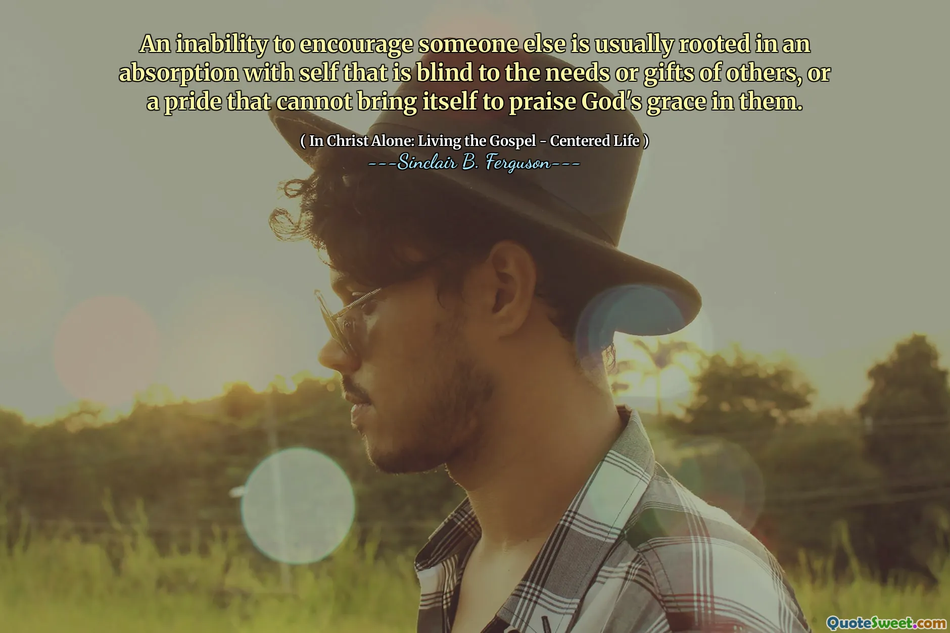 An inability to encourage someone else is usually rooted in an absorption with self that is blind to the needs or gifts of others, or a pride that cannot bring itself to praise God's grace in them.