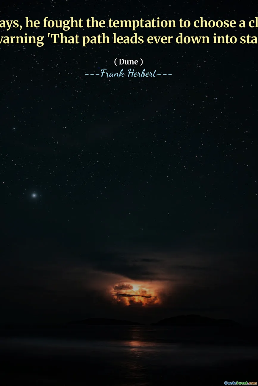 And always, he fought the temptation to choose a clear, safe course, warning 'That path leads ever down into stagnation.'