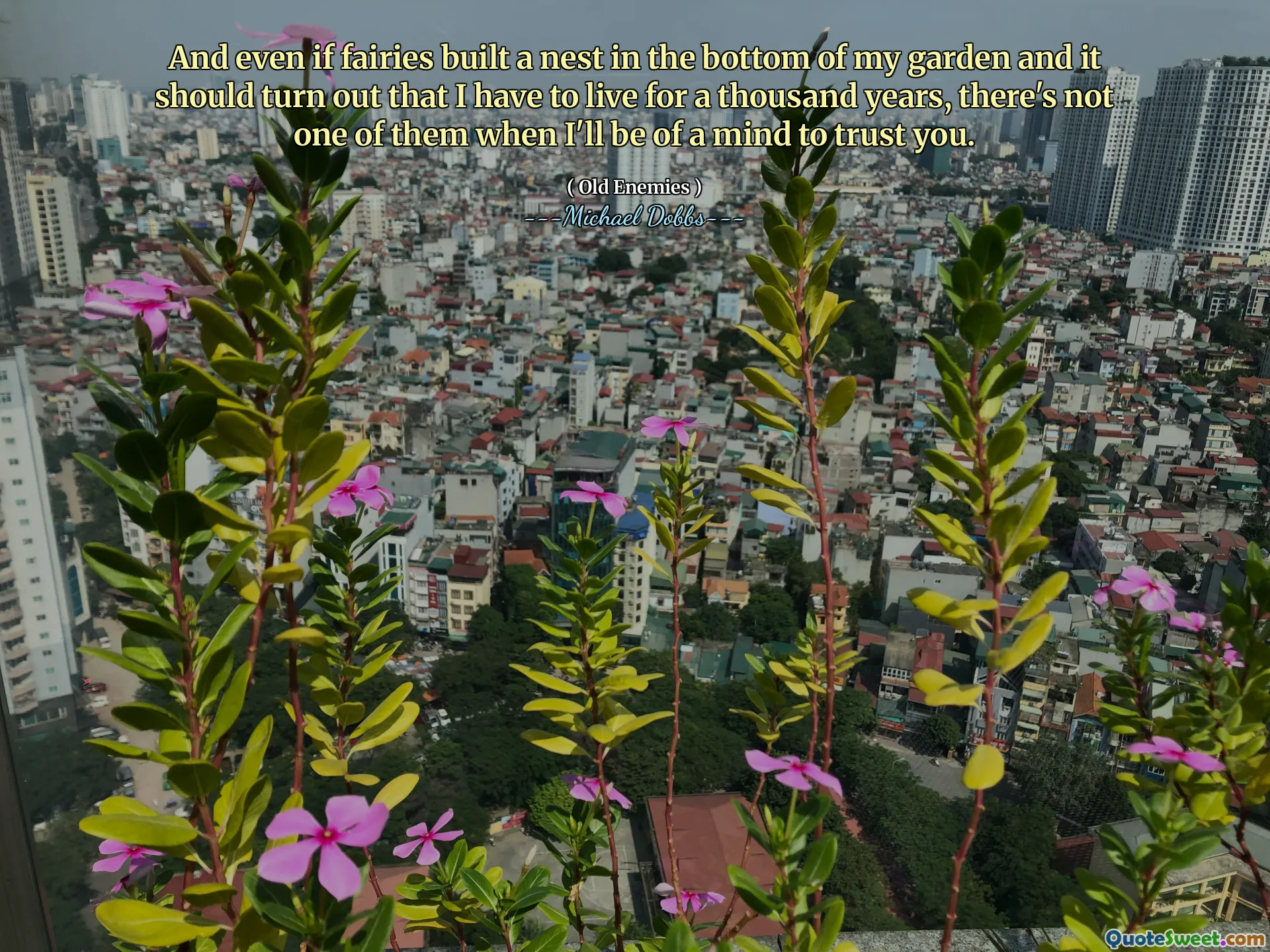 And even if fairies built a nest in the bottom of my garden and it should turn out that I have to live for a thousand years, there's not one of them when I'll be of a mind to trust you.