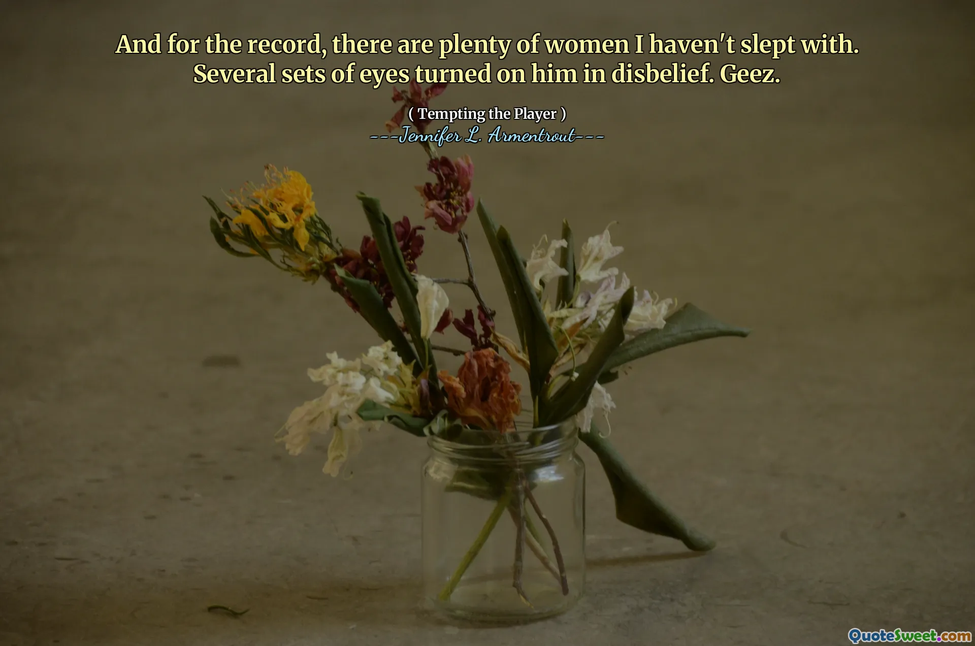 And for the record, there are plenty of women I haven't slept with. Several sets of eyes turned on him in disbelief. Geez.