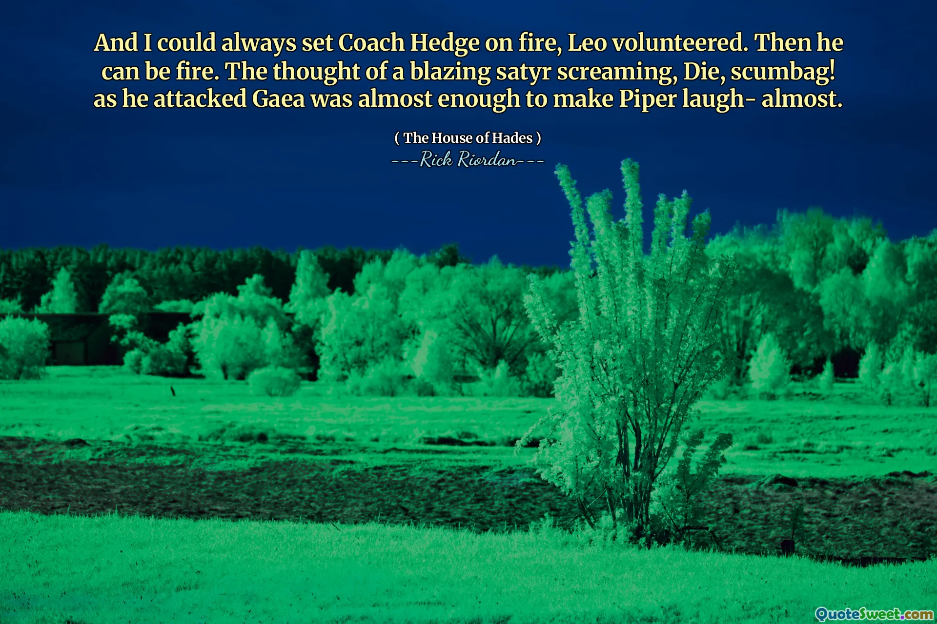And I could always set Coach Hedge on fire, Leo volunteered. Then he can be fire. The thought of a blazing satyr screaming, Die, scumbag! as he attacked Gaea was almost enough to make Piper laugh- almost.