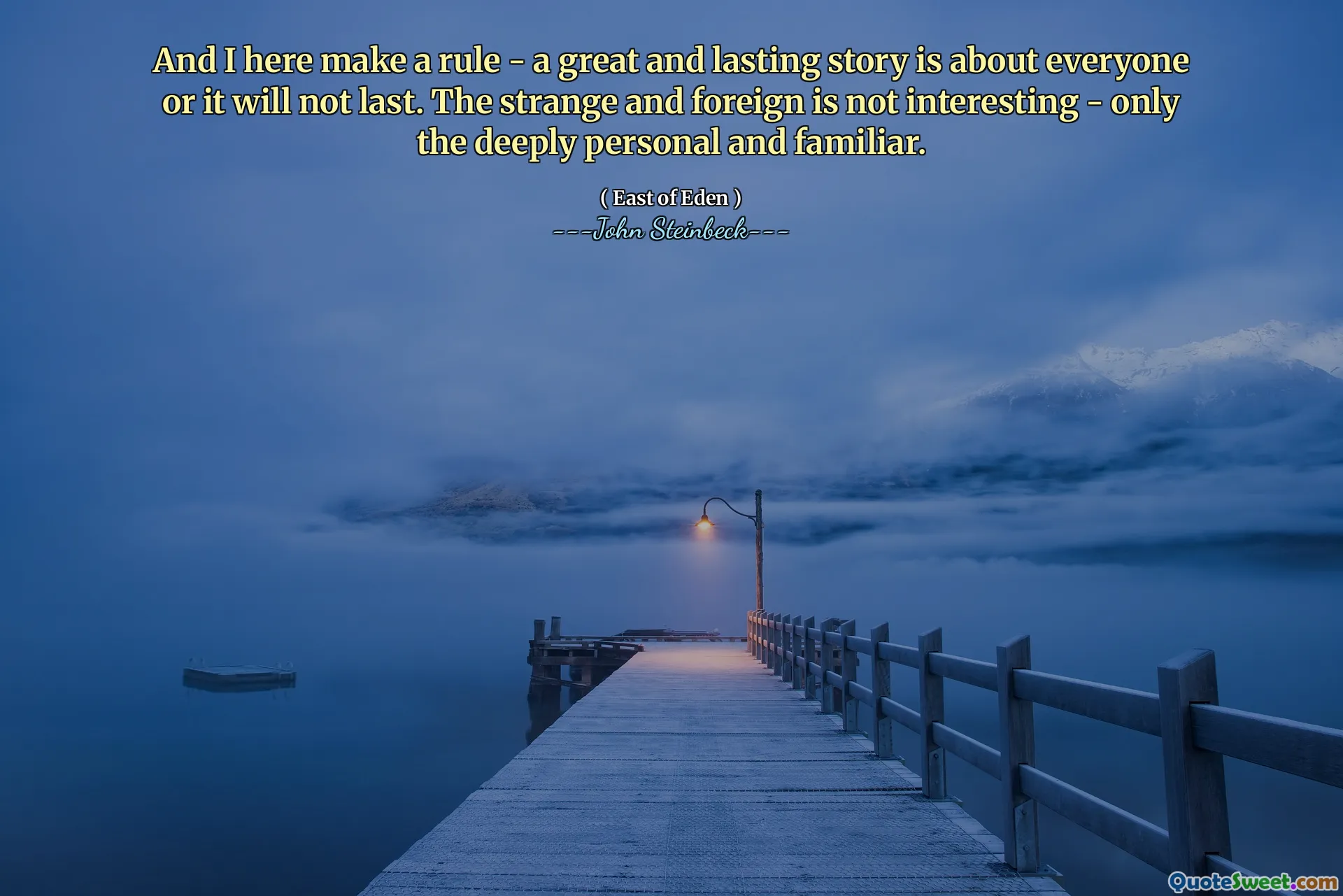 And I here make a rule - a great and lasting story is about everyone or it will not last. The strange and foreign is not interesting - only the deeply personal and familiar.