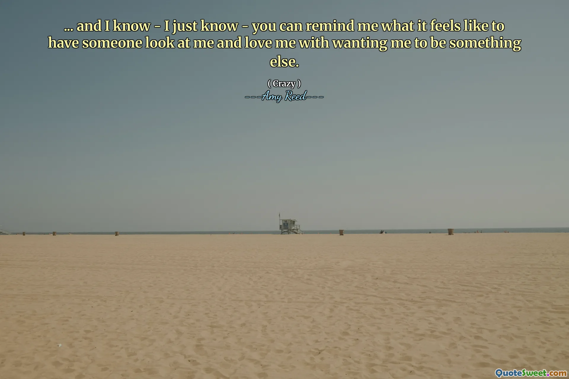 ... and I know - I just know - you can remind me what it feels like to have someone look at me and love me with wanting me to be something else.