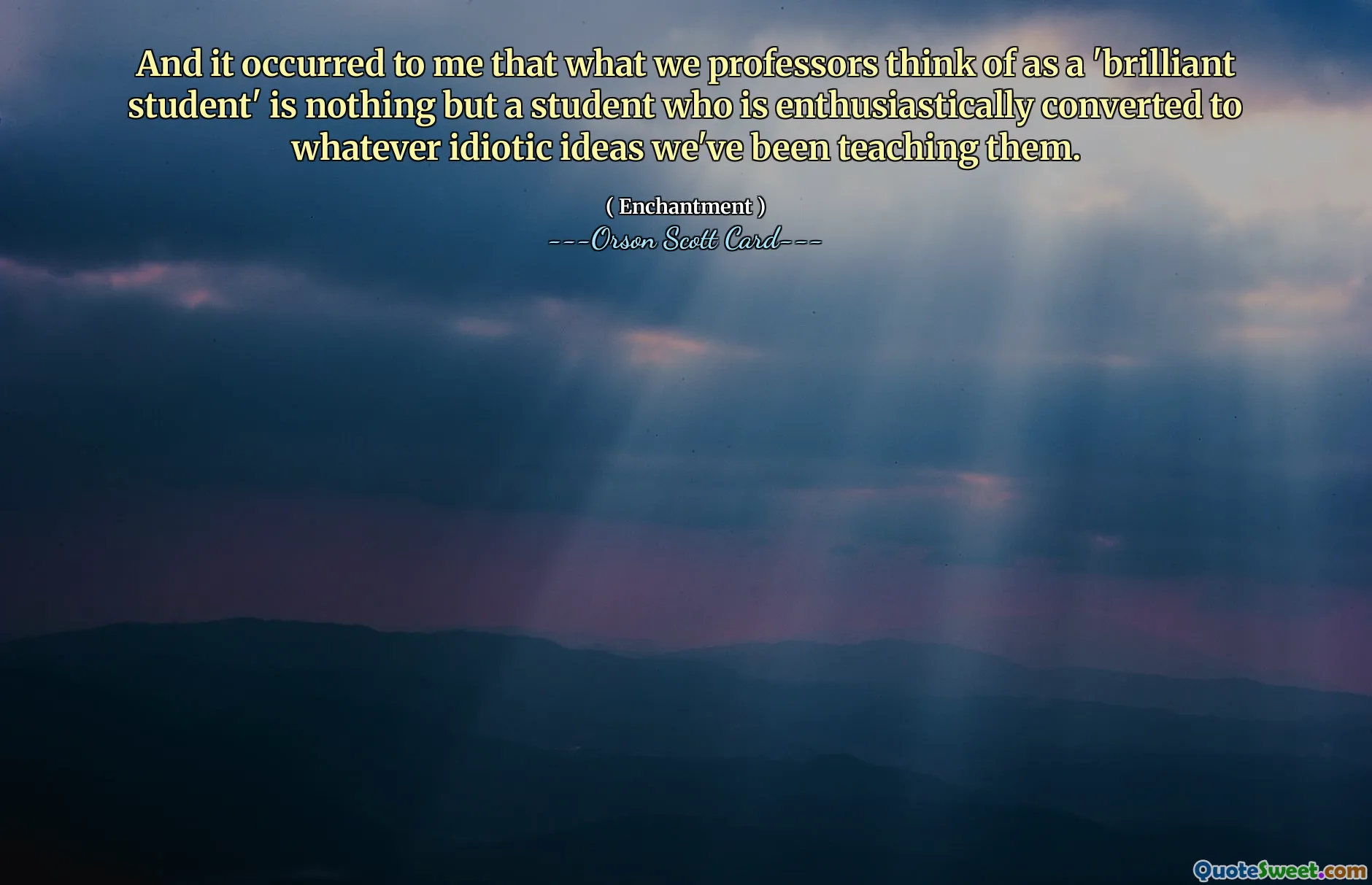 And it occurred to me that what we professors think of as a 'brilliant student' is nothing but a student who is enthusiastically converted to whatever idiotic ideas we've been teaching them.