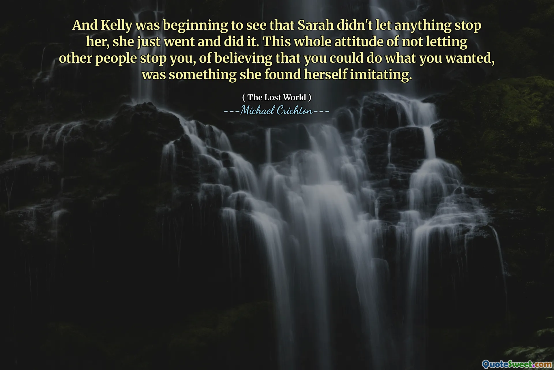 And Kelly was beginning to see that Sarah didn't let anything stop her, she just went and did it. This whole attitude of not letting other people stop you, of believing that you could do what you wanted, was something she found herself imitating.