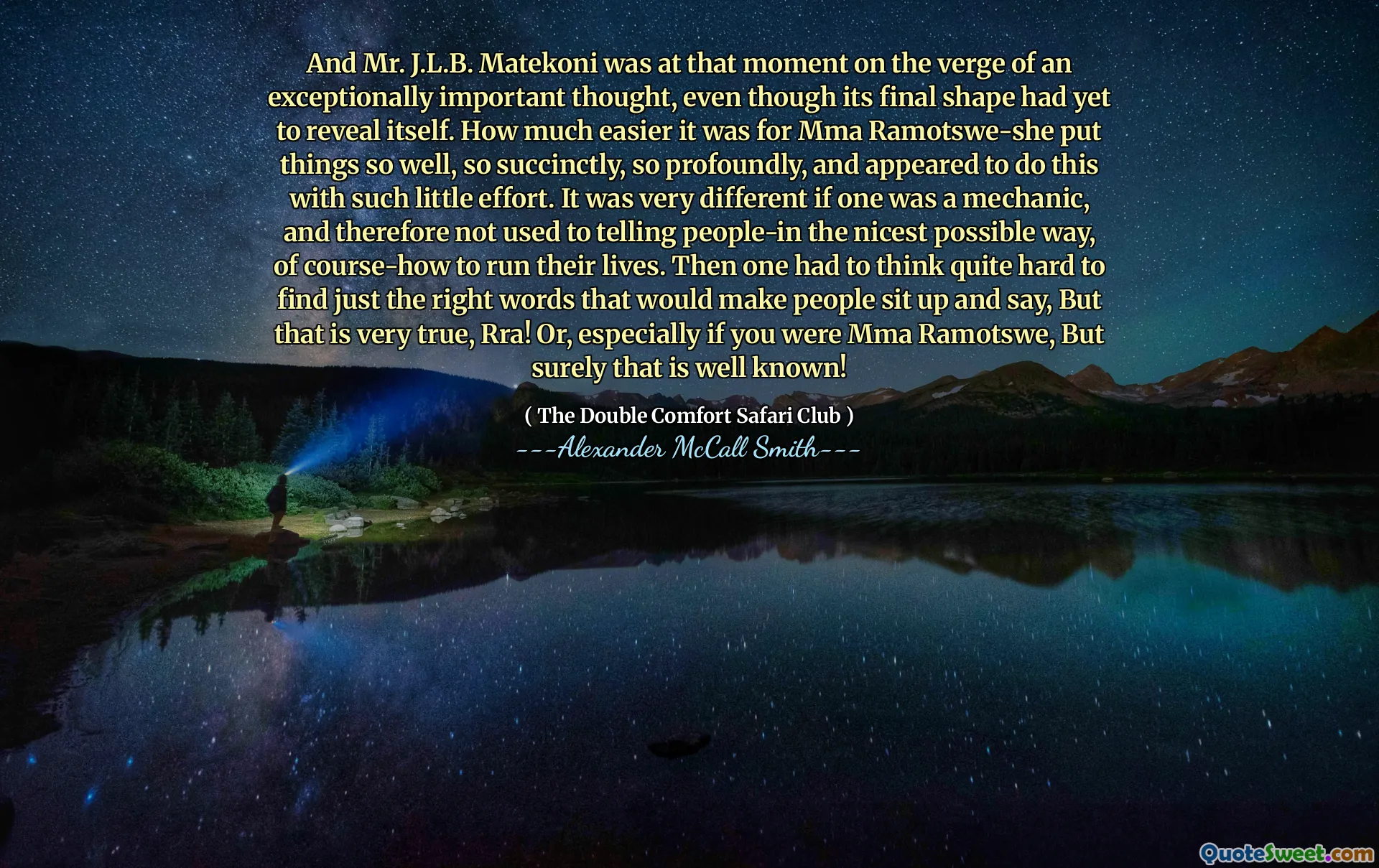 A pan J.L.B. Matekoni byl v tu chvíli na pokraji výjimečně důležité myšlenky, i když jeho konečný tvar se ještě musel odhalit. Jak snazší to bylo pro MMA Ramotswe-She, aby věci tak dobře, tak stručně, tak hluboce, a zdálo se, že to dělá s tak malým úsilím. Bylo to velmi odlišné, kdyby člověk byl mechanikem, a proto nebyl zvyklý říkat lidem v nejhezčím možném způsobu, samozřejmě, jak řídit jejich životy. Pak si člověk musel myslet docela tvrdě, aby našel ta správná slova, která by lidé přiměli, aby se posadili a řekli, ale to je velmi pravda, RRA! Nebo, zvláště pokud jste byli MMA Ramotswe, ale určitě je to známé!