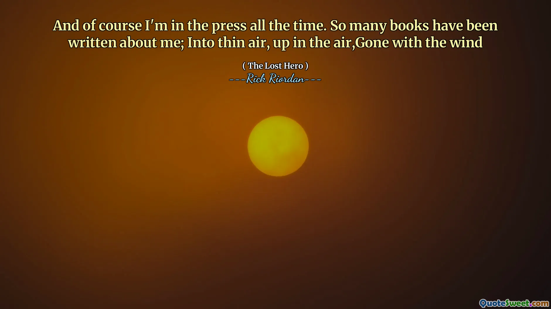 And of course I'm in the press all the time. So many books have been written about me; Into thin air, up in the air,Gone with the wind