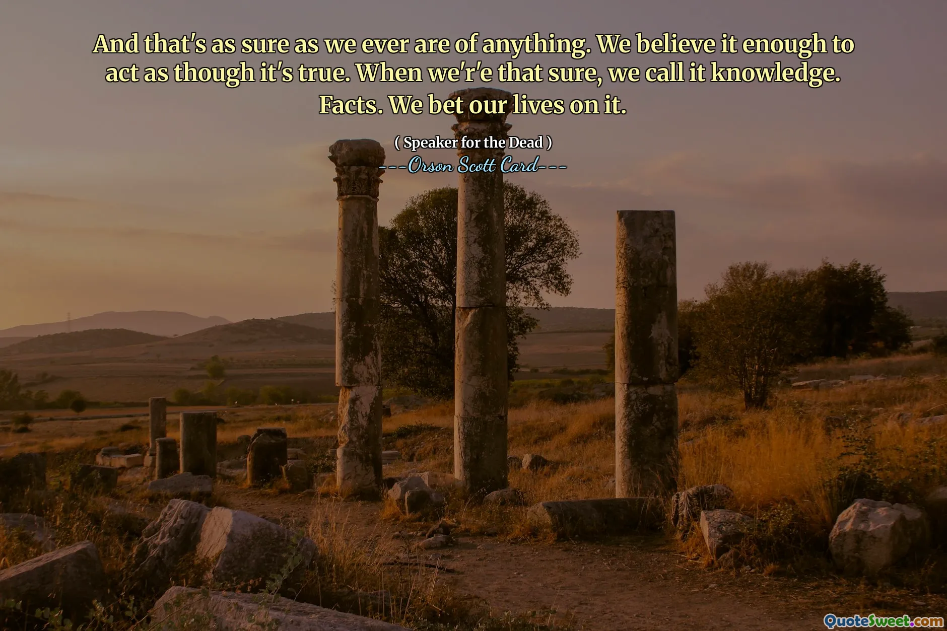 And that's as sure as we ever are of anything. We believe it enough to act as though it's true. When we'r'e that sure, we call it knowledge. Facts. We bet our lives on it.