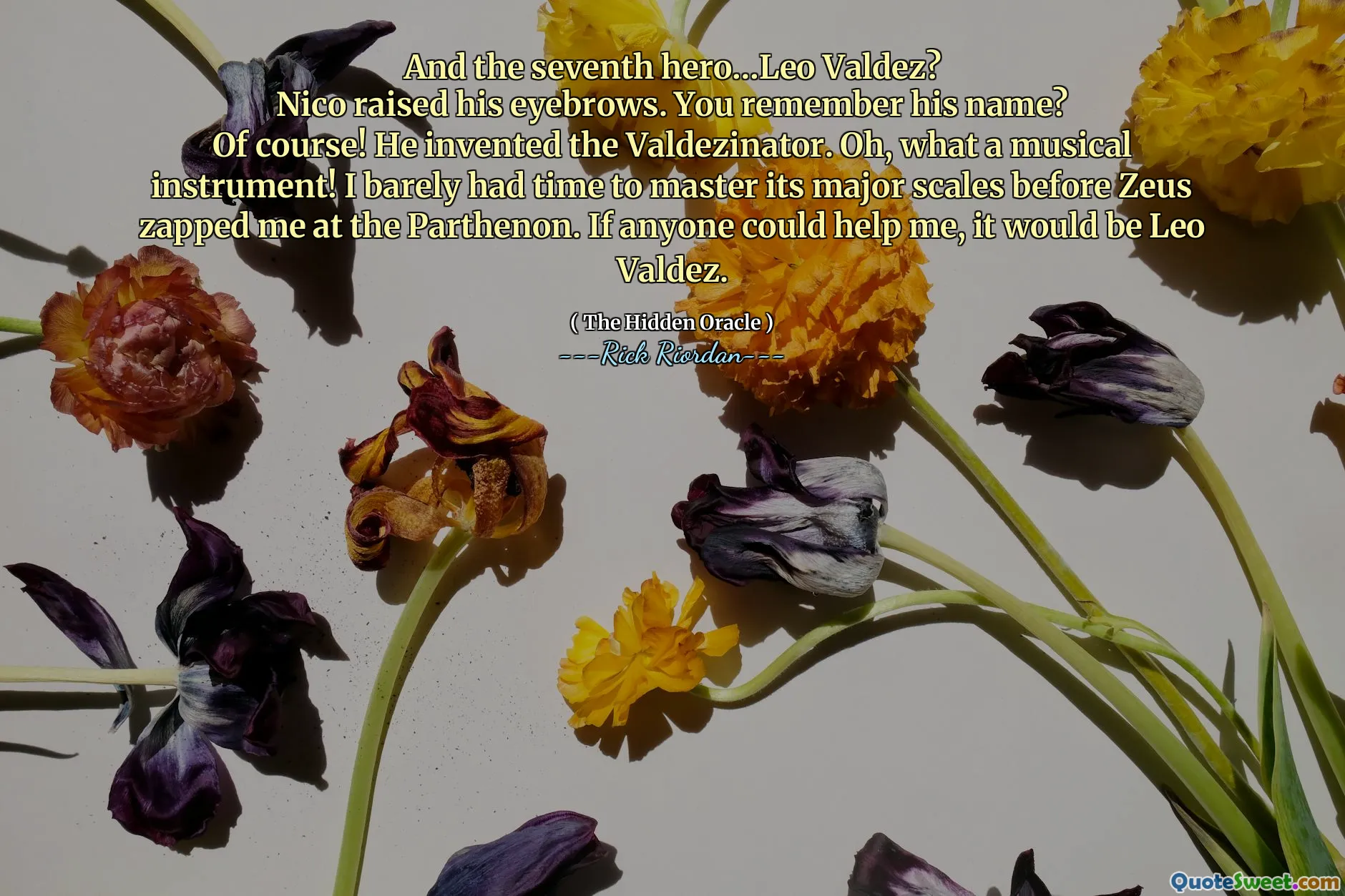 And the seventh hero…Leo Valdez?
Nico raised his eyebrows. You remember his name?
Of course! He invented the Valdezinator. Oh, what a musical instrument! I barely had time to master its major scales before Zeus zapped me at the Parthenon. If anyone could help me, it would be Leo Valdez.