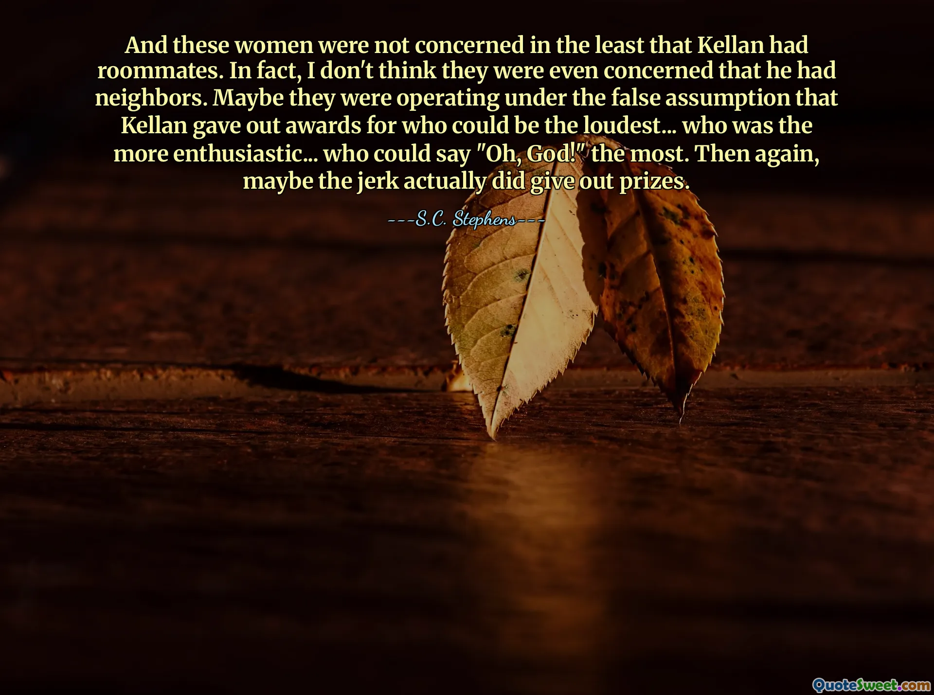 And these women were not concerned in the least that Kellan had roommates. In fact, I don't think they were even concerned that he had neighbors. Maybe they were operating under the false assumption that Kellan gave out awards for who could be the loudest... who was the more enthusiastic... who could say "Oh, God!" the most. Then again, maybe the jerk actually did give out prizes.