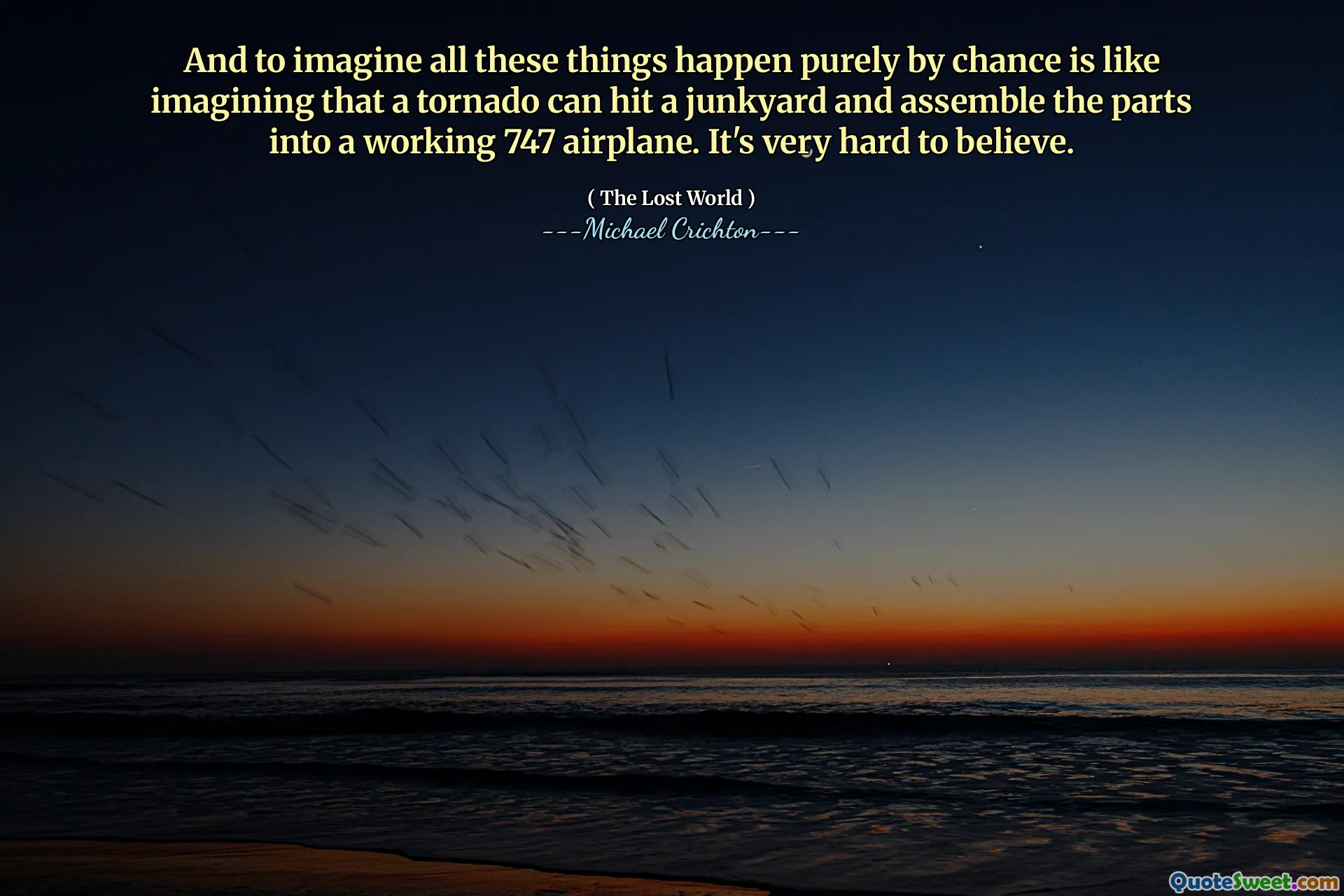 想象所有这些事情纯粹是偶然地发生的就像想象龙卷风可以撞到垃圾场并将零件组装成一个工作的747飞机。很难相信。
