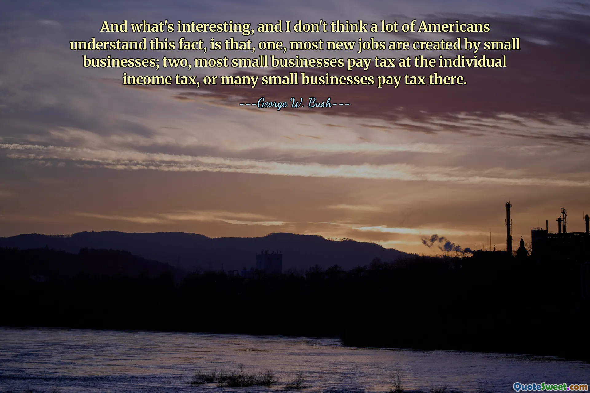 Et ce qui est intéressant, et je ne pense pas que beaucoup d’Américains comprennent ce fait, c’est que premièrement, la plupart des nouveaux emplois sont créés par les petites entreprises ; deuxièmement, la plupart des petites entreprises paient des impôts au niveau de l'impôt sur le revenu des particuliers, ou de nombreuses petites entreprises y paient des impôts.