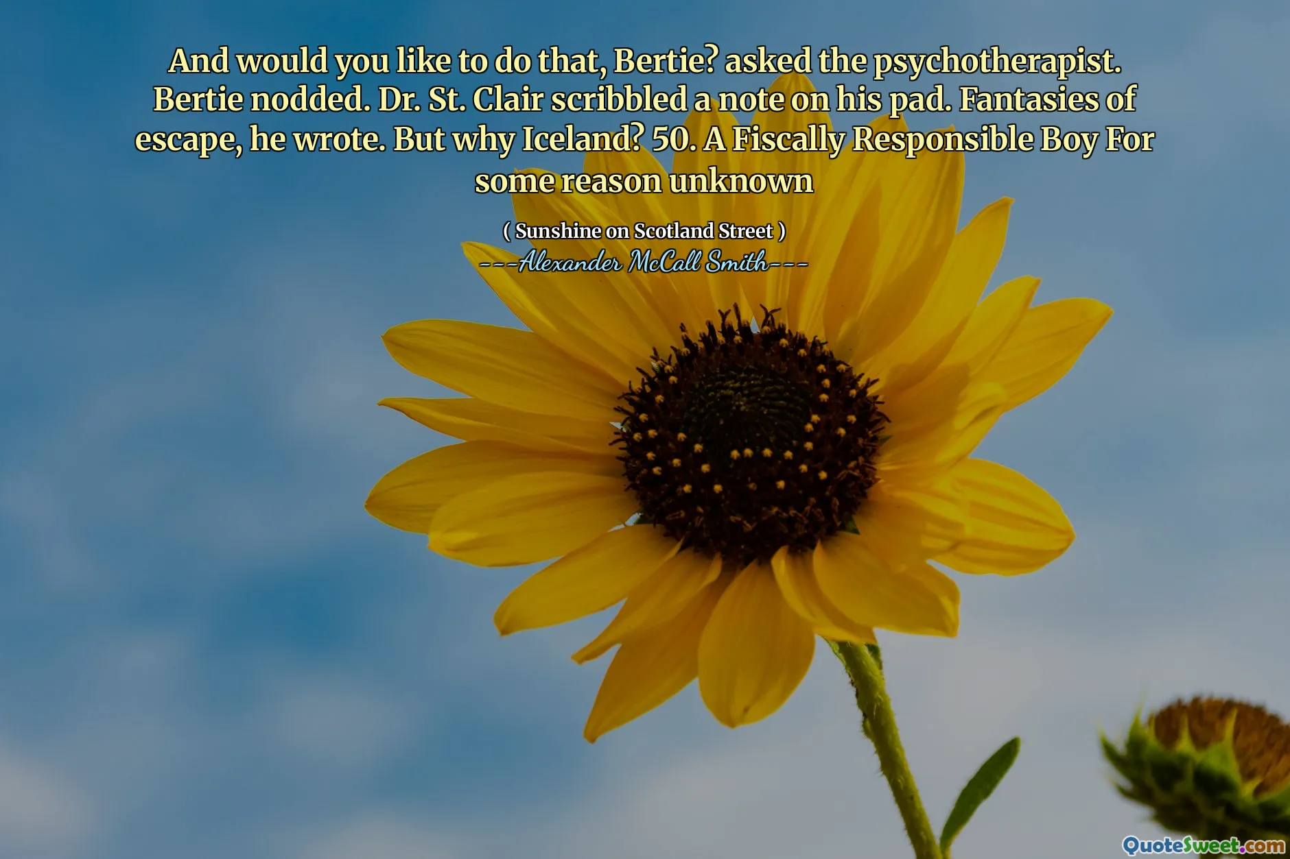 And would you like to do that, Bertie? asked the psychotherapist. Bertie nodded. Dr. St. Clair scribbled a note on his pad. Fantasies of escape, he wrote. But why Iceland? 50. A Fiscally Responsible Boy For some reason unknown
