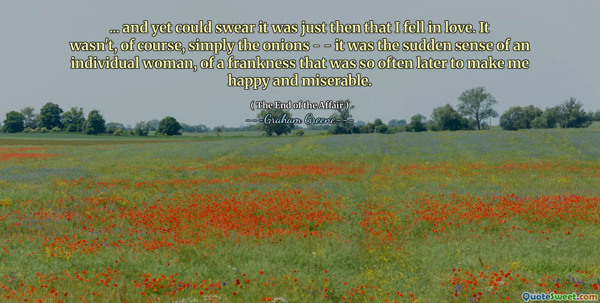... and yet could swear it was just then that I fell in love. It wasn't, of course, simply the onions - - it was the sudden sense of an individual woman, of a frankness that was so often later to make me happy and miserable.