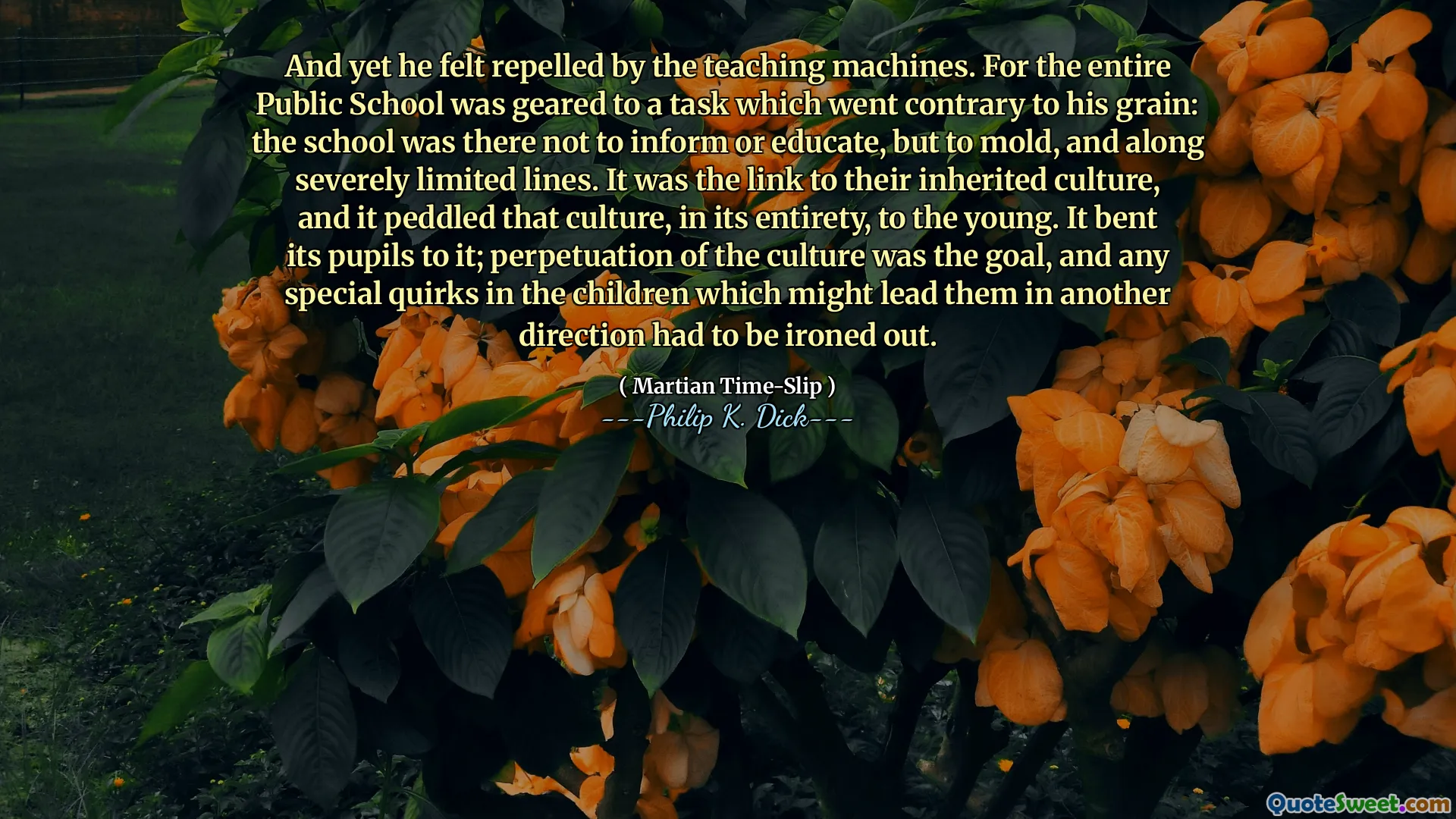 Och ändå kände han sig avvisad av undervisningsmaskinerna. För hela den offentliga skolan var inriktad på en uppgift som stred mot hans korn: skolan var där för att inte informera eller utbilda, utan att forma och längs allvarligt begränsade linjer. Det var länken till deras ärvda kultur, och den trampade den kulturen i sin helhet till de unga. Den böjde sina elever till det; Förändring av kulturen var målet, och alla speciella egendomar hos barnen som kan leda dem i en annan riktning måste strykas ut.