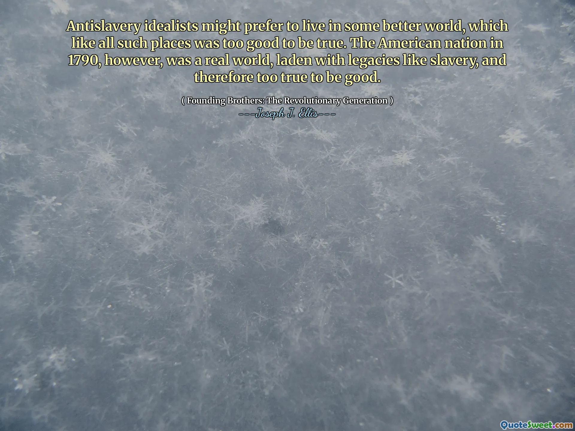 Antislavery idealists might prefer to live in some better world, which like all such places was too good to be true. The American nation in 1790, however, was a real world, laden with legacies like slavery, and therefore too true to be good.
