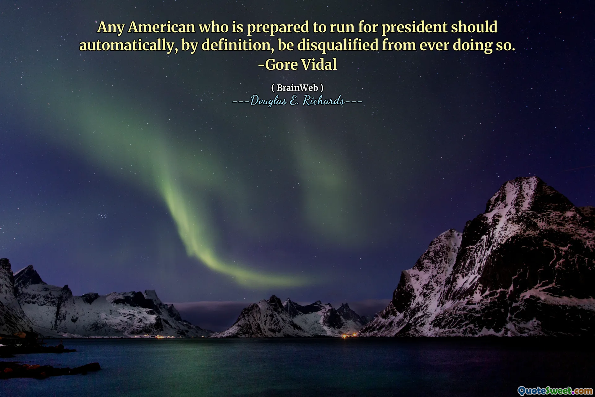 Any American who is prepared to run for president should automatically, by definition, be disqualified from ever doing so. -Gore Vidal