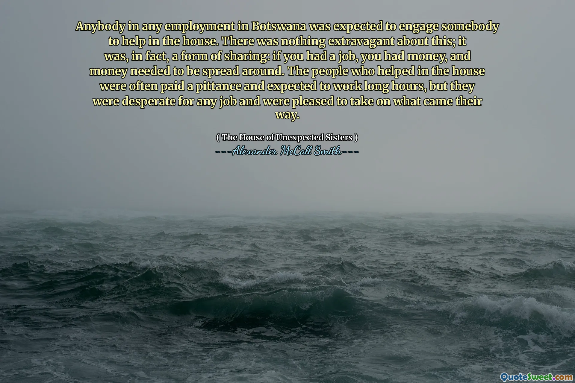 Botsvana'daki herhangi bir istihdamdaki herkesin eve yardım etmek için birini meşgul etmesi bekleniyordu. Bu konuda abartılı bir şey yoktu; Aslında, bir paylaşım biçimiydi: Bir işiniz varsa, paranız vardı ve etrafa yayılması gerekiyordu. Evde yardım eden insanlara genellikle bir pittance ödendi ve uzun saatler çalışması bekleniyor, ancak herhangi bir iş için umutsuzdular ve yollarını almaktan memnunlardı.