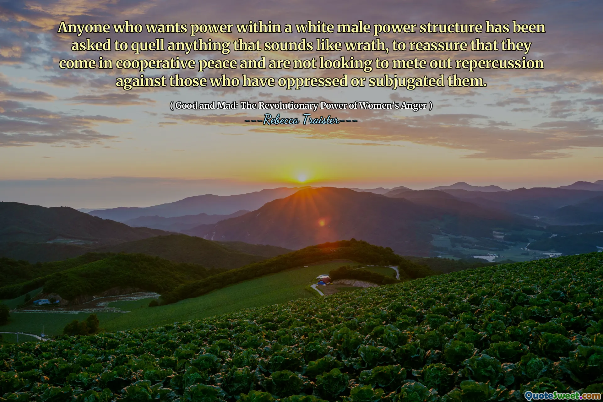 Anyone who wants power within a white male power structure has been asked to quell anything that sounds like wrath, to reassure that they come in cooperative peace and are not looking to mete out repercussion against those who have oppressed or subjugated them.