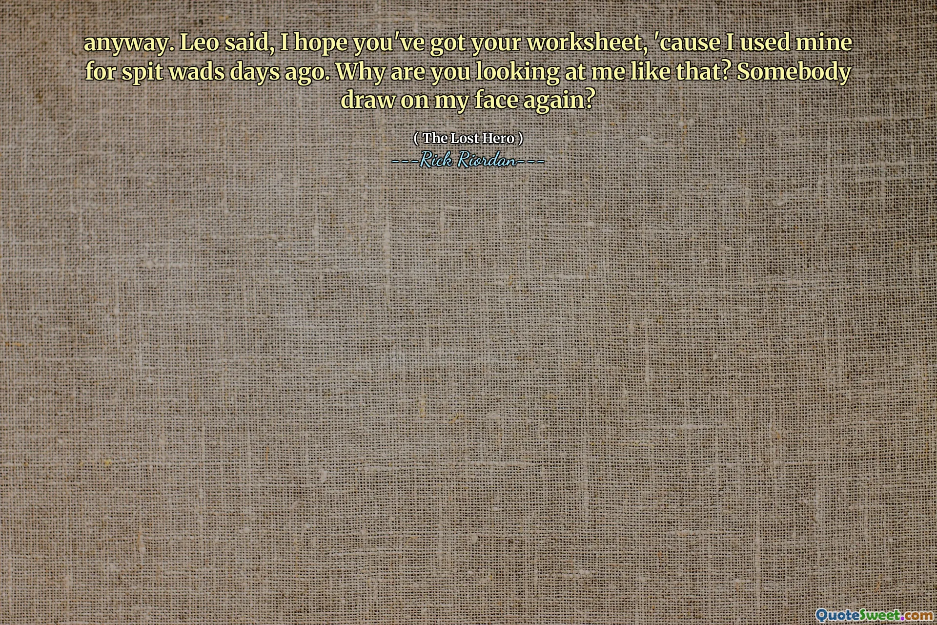 anyway. Leo said, I hope you've got your worksheet, 'cause I used mine for spit wads days ago. Why are you looking at me like that? Somebody draw on my face again?