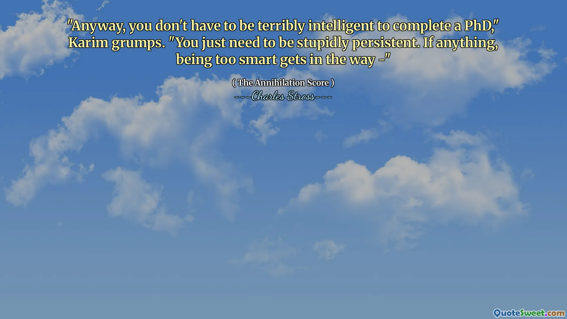 "Anyway, you don't have to be terribly intelligent to complete a PhD," Karim grumps. "You just need to be stupidly persistent. If anything, being too smart gets in the way -"