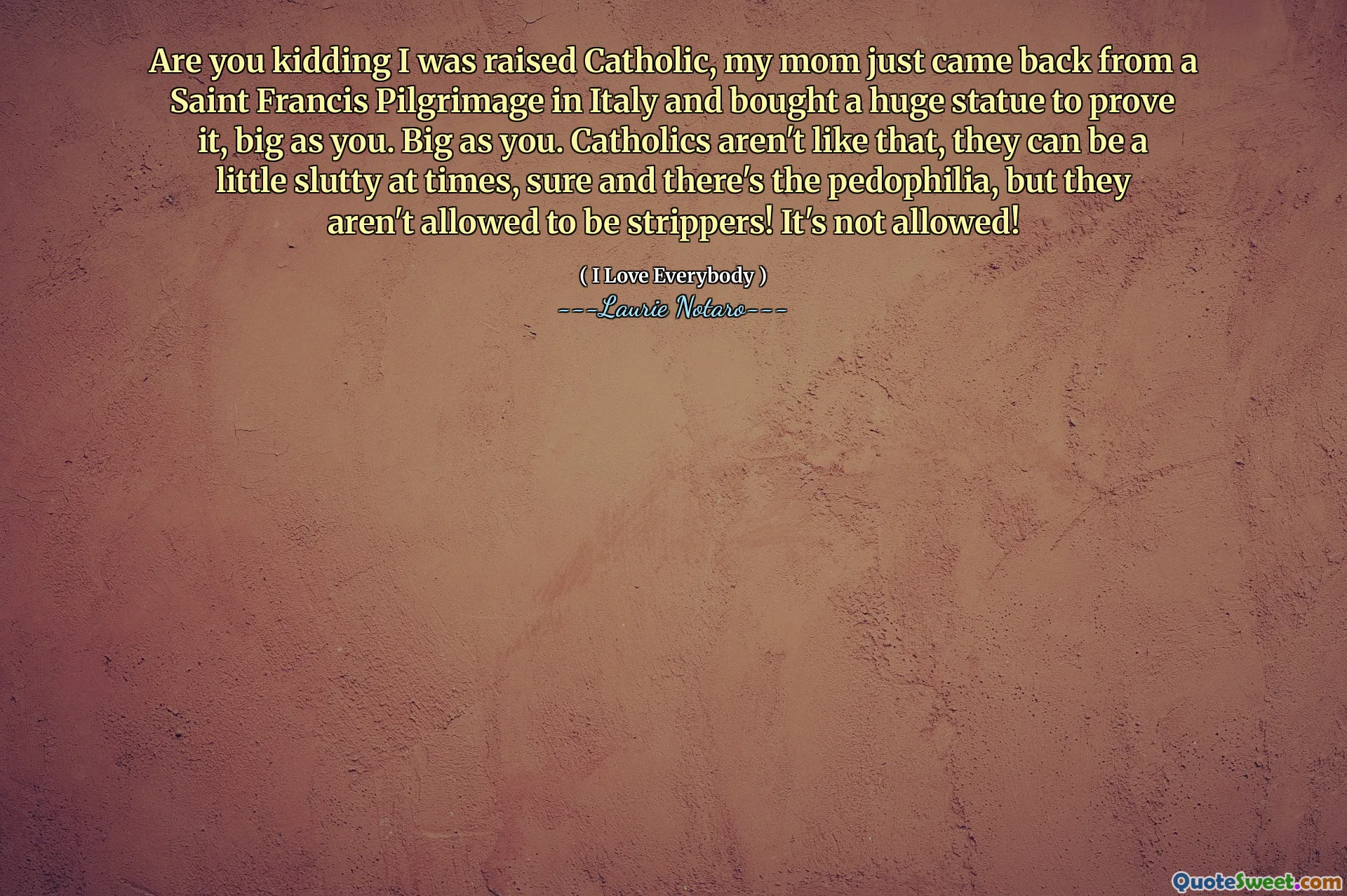 Você está brincando, fui criado católico, minha mãe acabou de voltar de uma peregrinação de Saint Francis na Itália e comprou uma enorme estátua para provar isso, grande como você. Grande como você. Os católicos não são assim, às vezes podem ser um pouco sacanos, com certeza e há pedofilia, mas não podem ser strippers! Não é permitido!