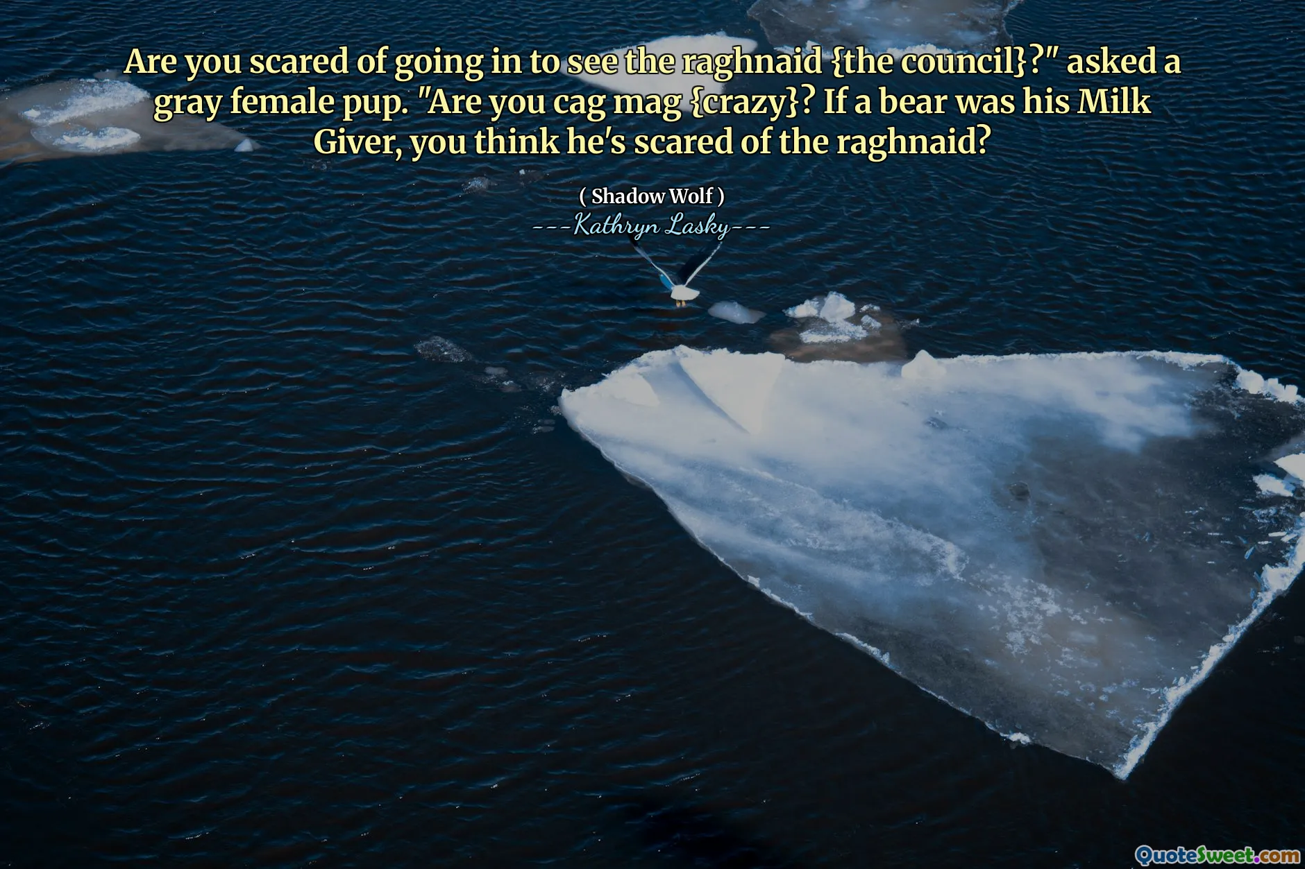 Are you scared of going in to see the raghnaid {the council}?" asked a gray female pup. "Are you cag mag {crazy}? If a bear was his Milk Giver, you think he's scared of the raghnaid?