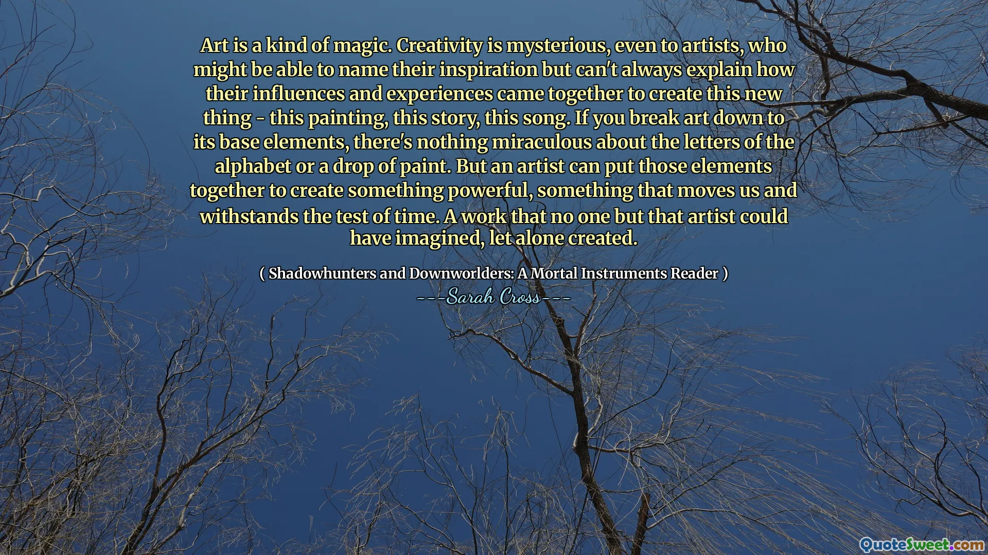 Art is a kind of magic. Creativity is mysterious, even to artists, who might be able to name their inspiration but can't always explain how their influences and experiences came together to create this new thing - this painting, this story, this song. If you break art down to its base elements, there's nothing miraculous about the letters of the alphabet or a drop of paint. But an artist can put those elements together to create something powerful, something that moves us and withstands the test of time. A work that no one but that artist could have imagined, let alone created.