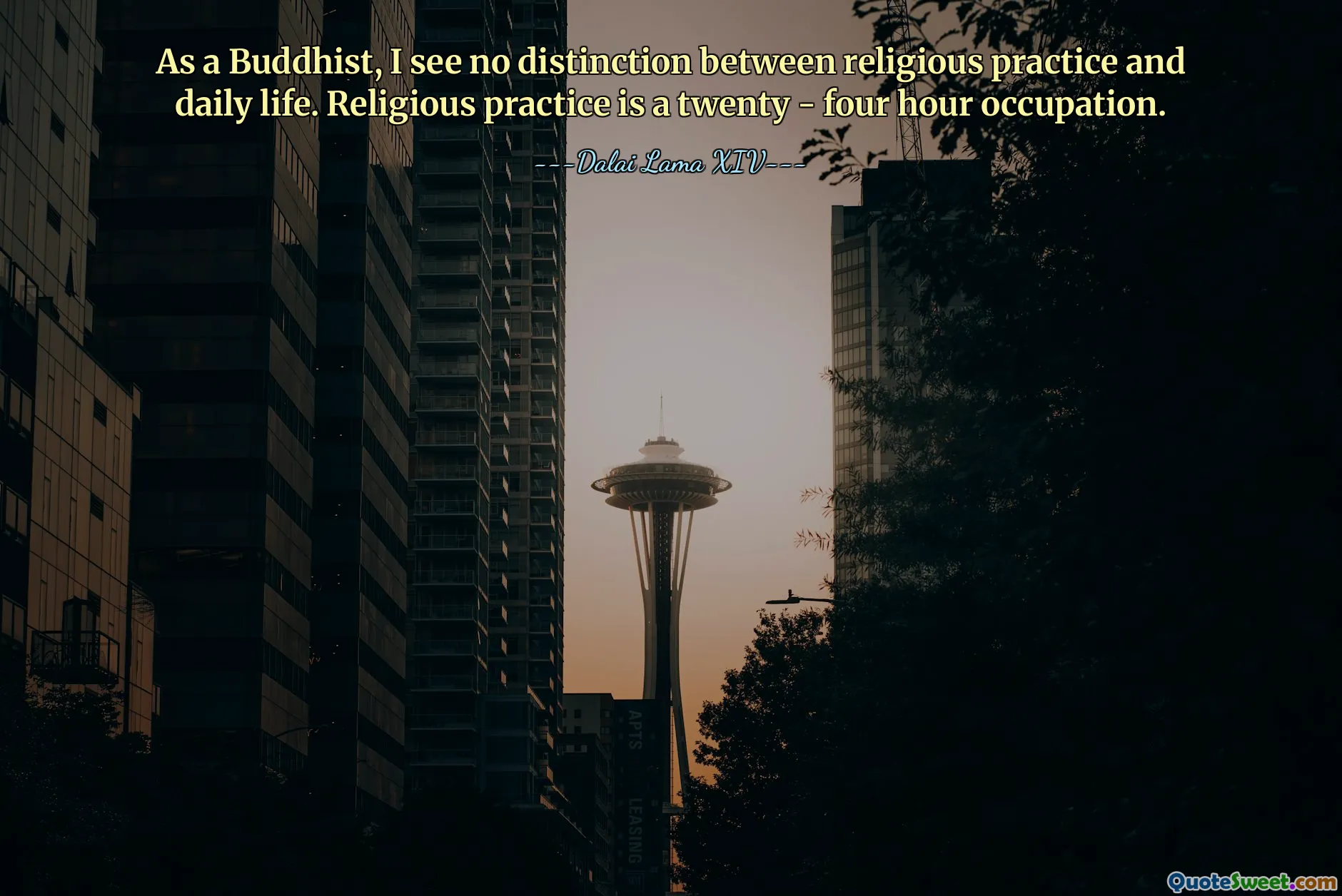 As a Buddhist, I see no distinction between religious practice and daily life. Religious practice is a twenty - four hour occupation.