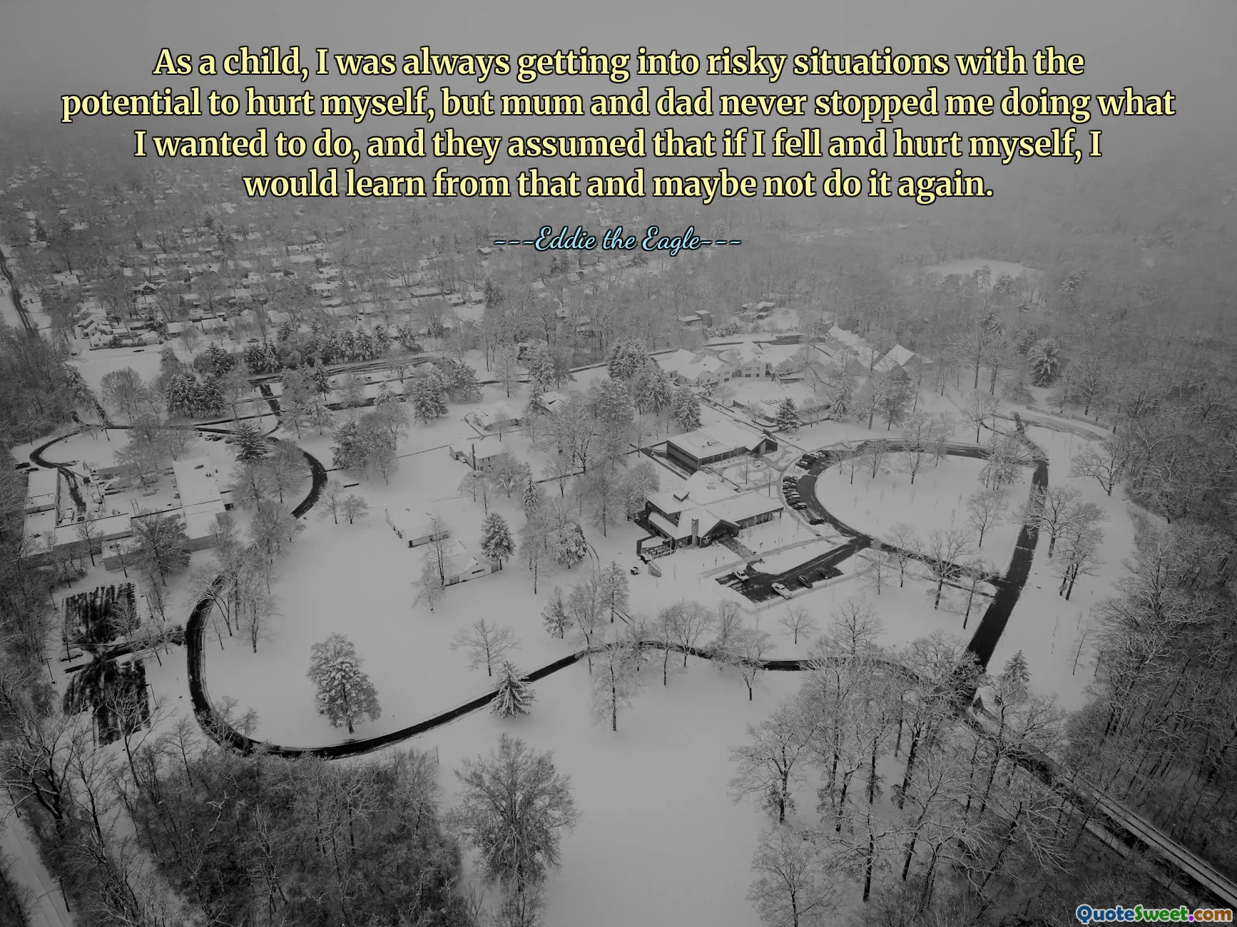 As a child, I was always getting into risky situations with the potential to hurt myself, but mum and dad never stopped me doing what I wanted to do, and they assumed that if I fell and hurt myself, I would learn from that and maybe not do it again.