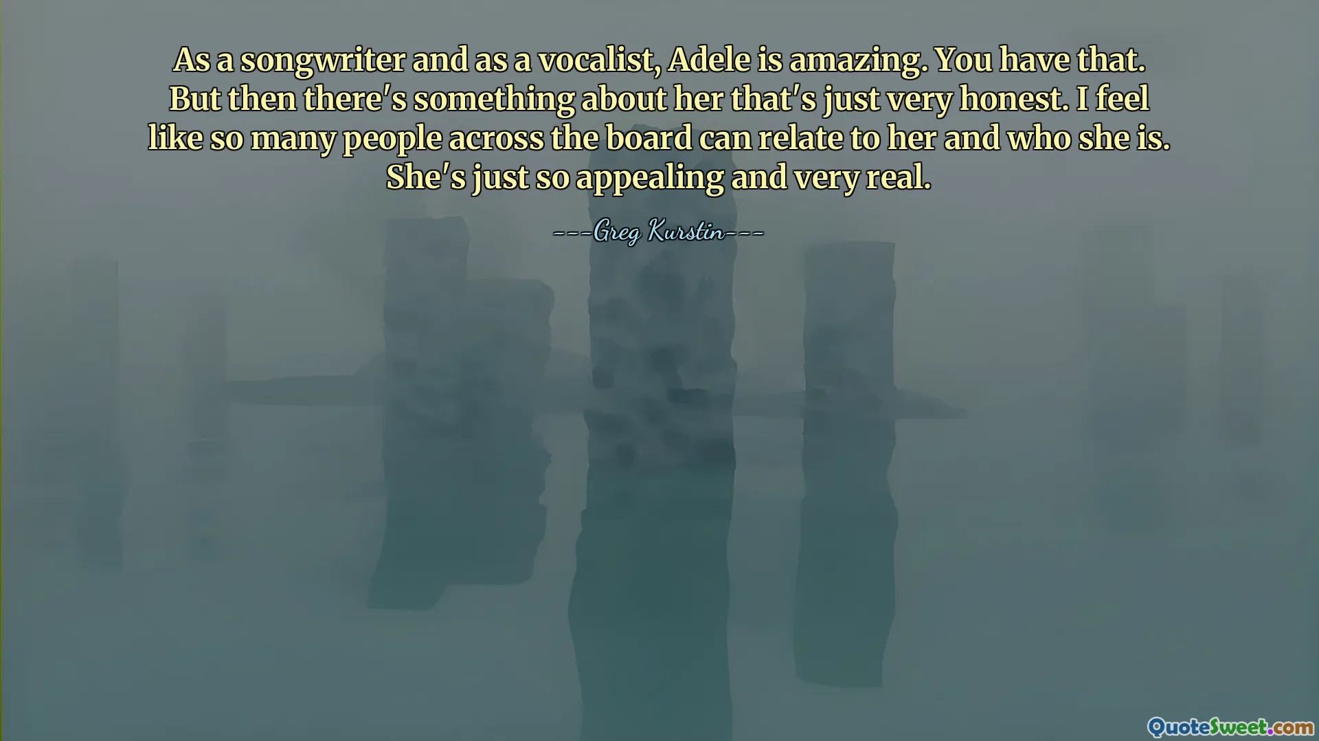 Como compositora y vocalista, Adele es increíble. Tienes eso. Pero hay algo en ella que es muy honesto. Siento que mucha gente en todos los ámbitos puede identificarse con ella y con quién es. Ella es tan atractiva y muy real.