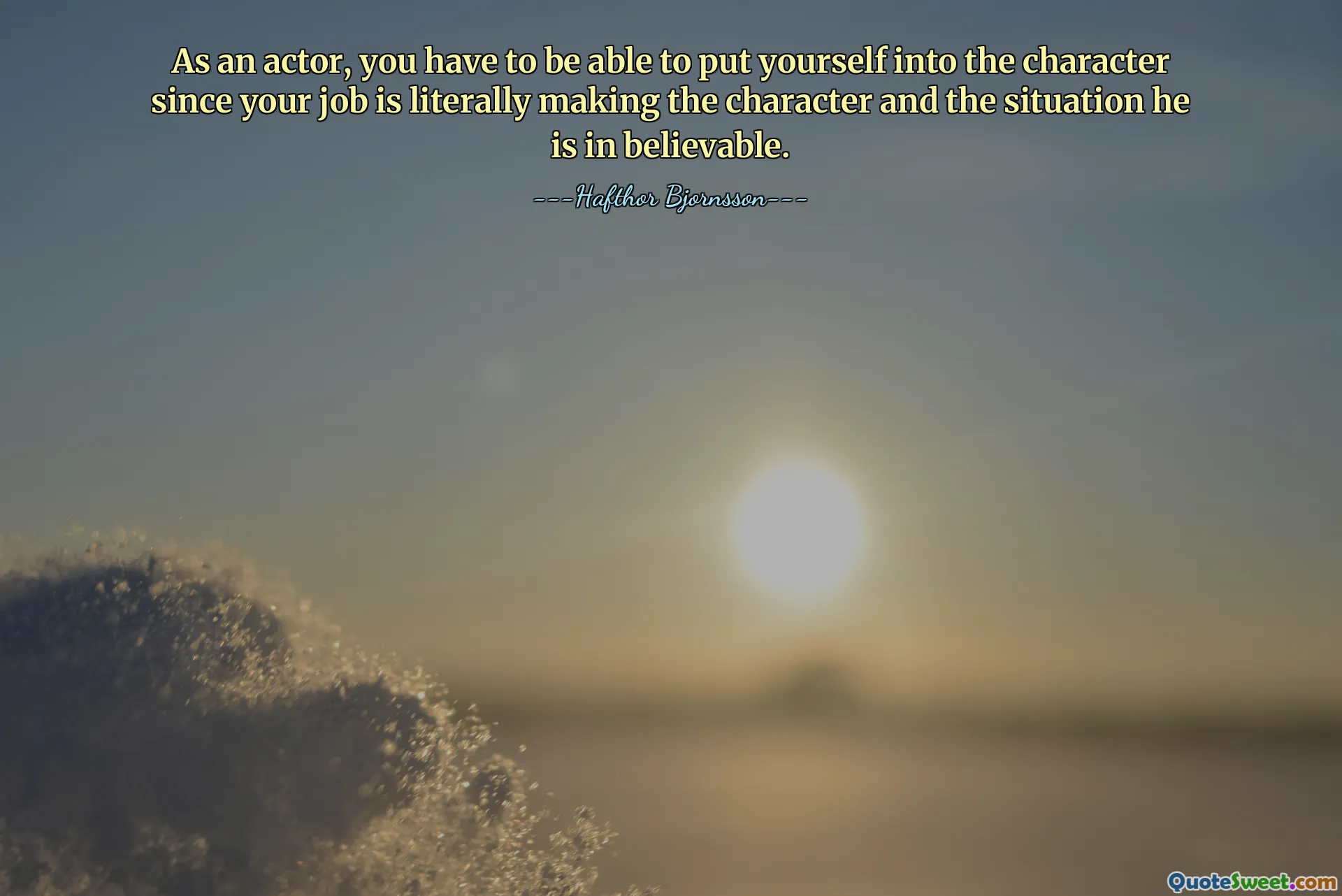 As an actor, you have to be able to put yourself into the character since your job is literally making the character and the situation he is in believable.