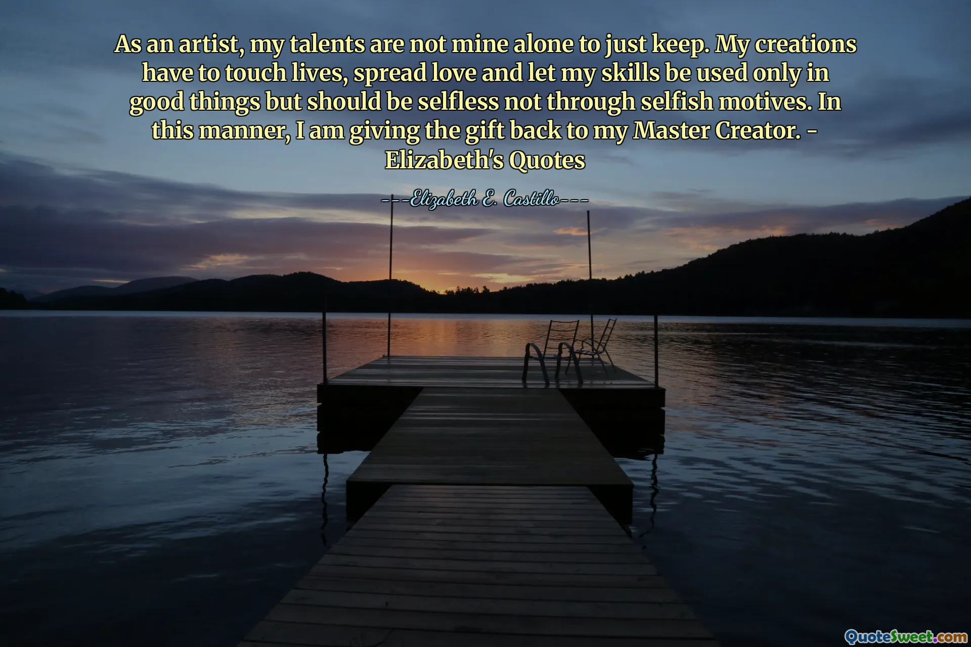 As an artist, my talents are not mine alone to just keep. My creations have to touch lives, spread love and let my skills be used only in good things but should be selfless not through selfish motives. In this manner, I am giving the gift back to my Master Creator. - Elizabeth's Quotes