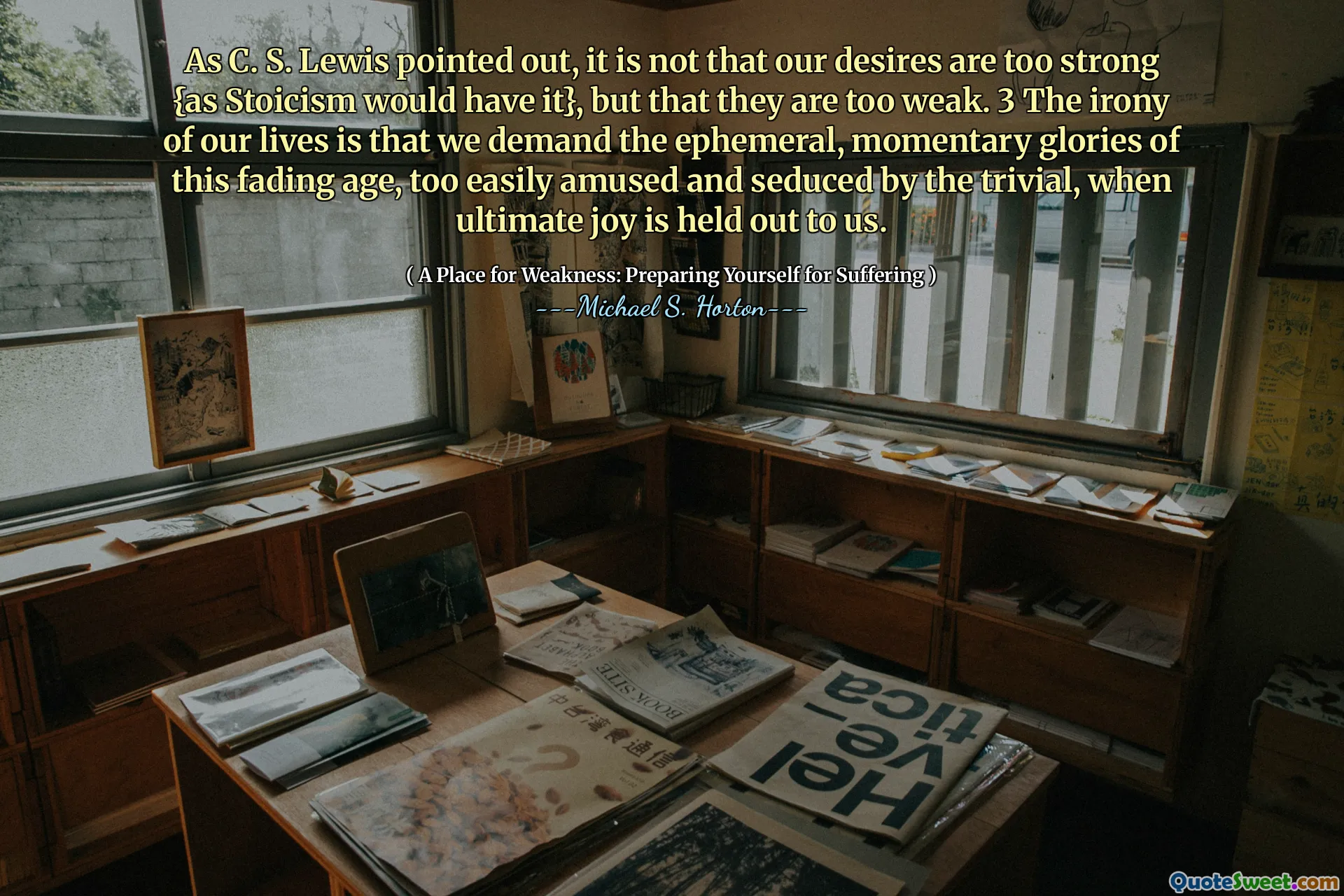 Jak zauważył C. S. Lewis, nie chodzi o to, że nasze pragnienia są zbyt silne {tak, jak miałby to stoicyzm}, ale że są zbyt słabe. 3 Ironią naszego życia jest to, że domagamy się efemerycznej, chwilowej chwały tego zanikającego wieku, zbyt łatwo rozbawionego i uwiedzenia przez trywialne, gdy zostaje nam przekazana ostateczna radość.