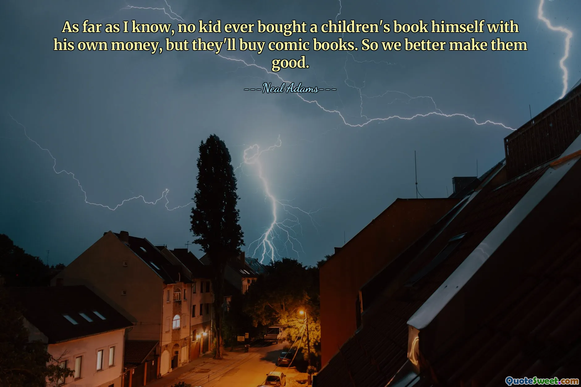 As far as I know, no kid ever bought a children's book himself with his own money, but they'll buy comic books. So we better make them good.