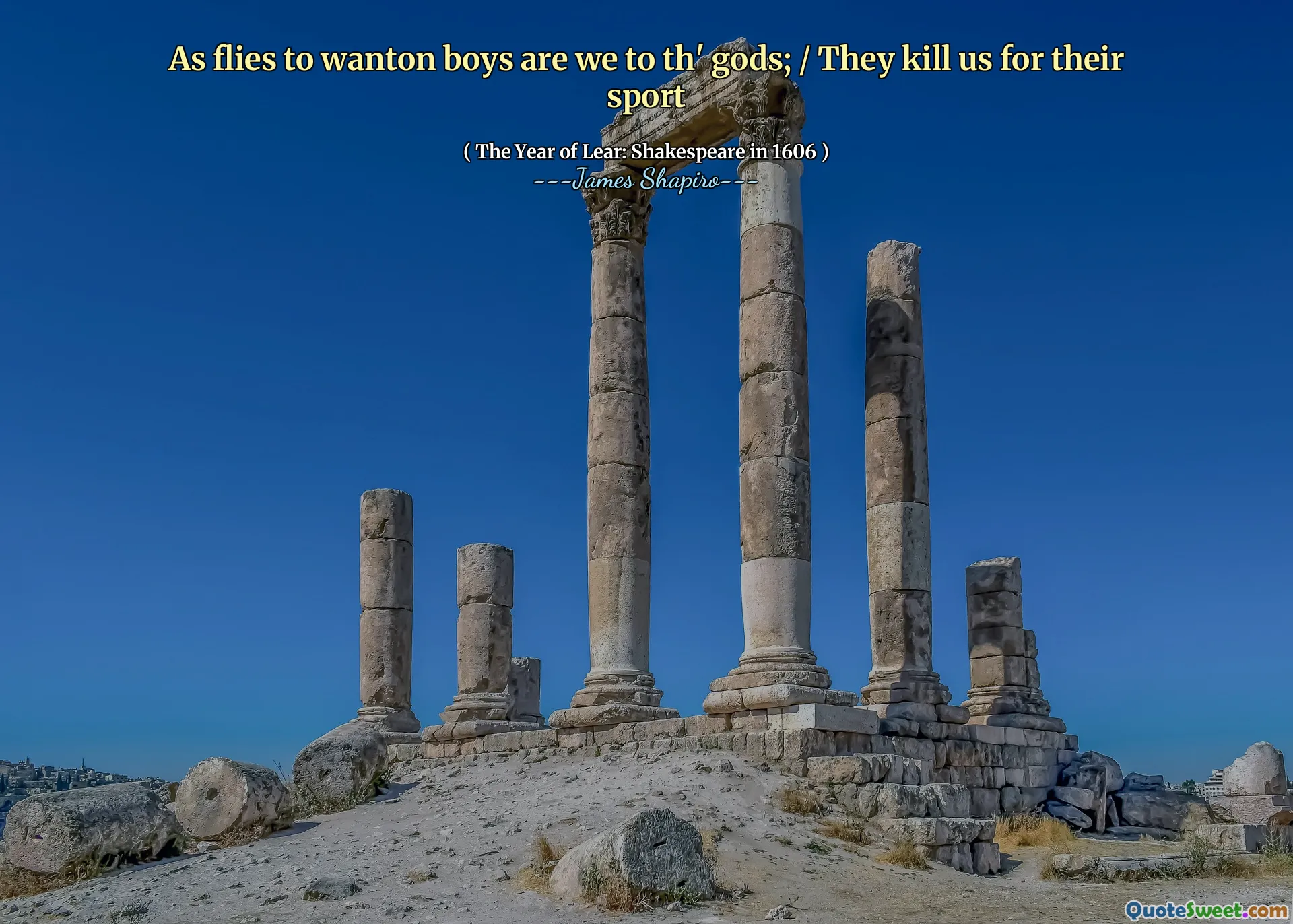 As flies to wanton boys are we to th' gods; / They kill us for their sport