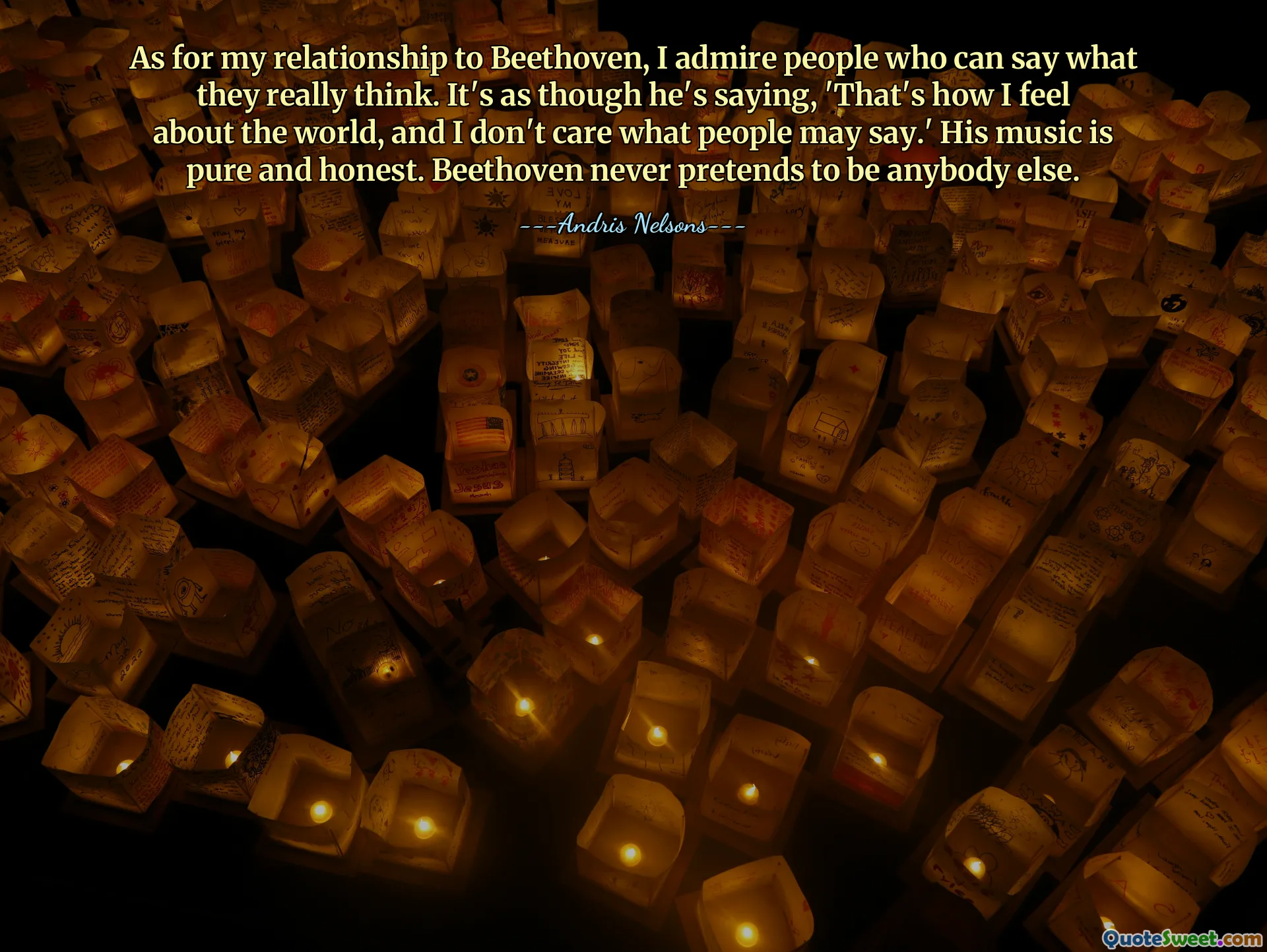 Mengenai hubungan saya dengan Beethoven, saya mengagumi orang-orang yang dapat mengatakan apa yang sebenarnya mereka pikirkan. Seolah-olah dia mengatakan, 'Itulah yang saya rasakan terhadap dunia, dan saya tidak peduli apa kata orang.' Musiknya murni dan jujur. Beethoven tidak pernah berpura-pura menjadi orang lain.