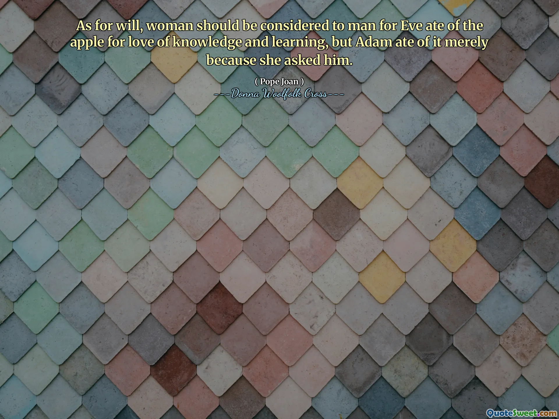 As for will, woman should be considered to man for Eve ate of the apple for love of knowledge and learning, but Adam ate of it merely because she asked him.