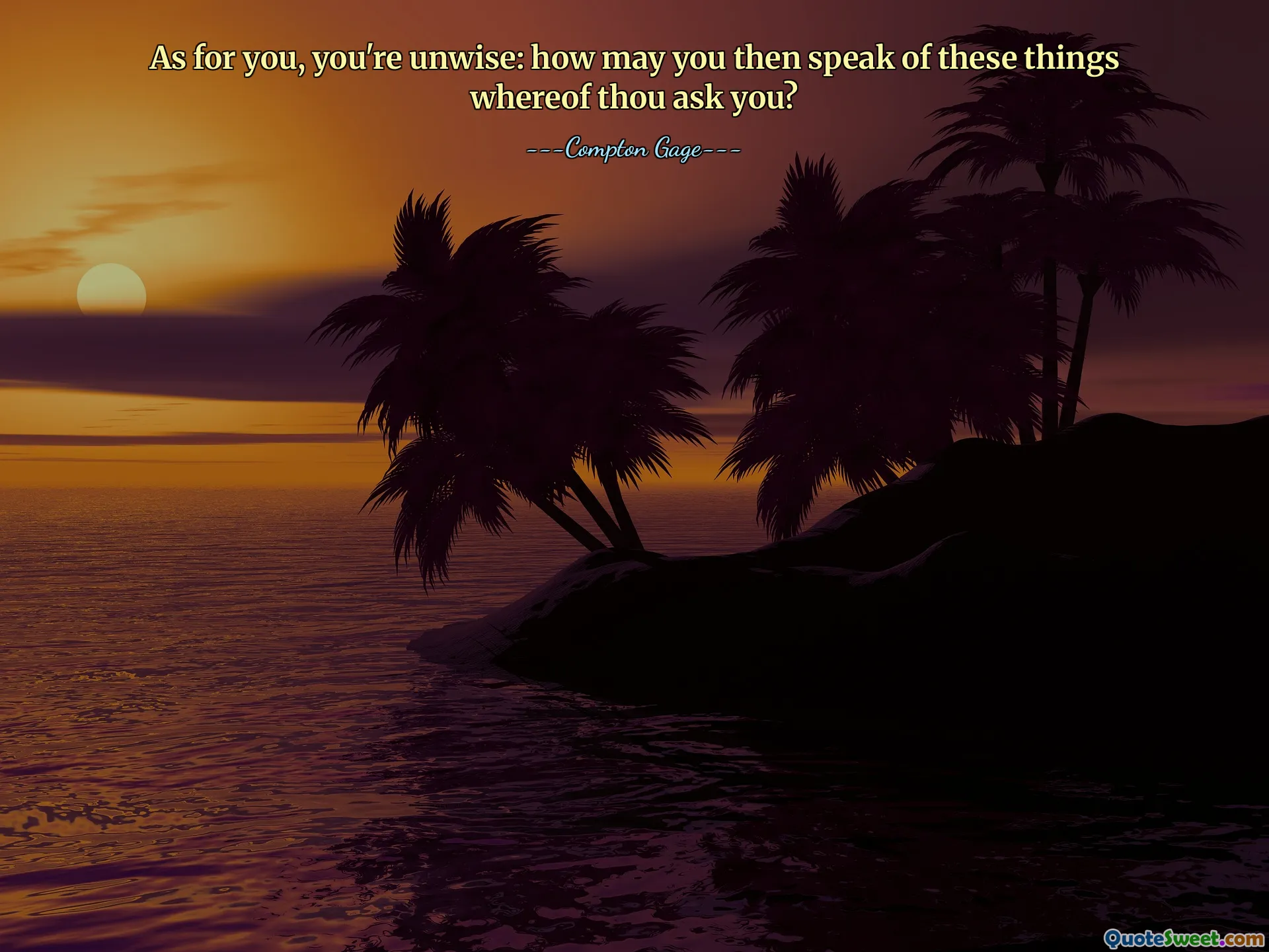 As for you, you're unwise: how may you then speak of these things whereof thou ask you?