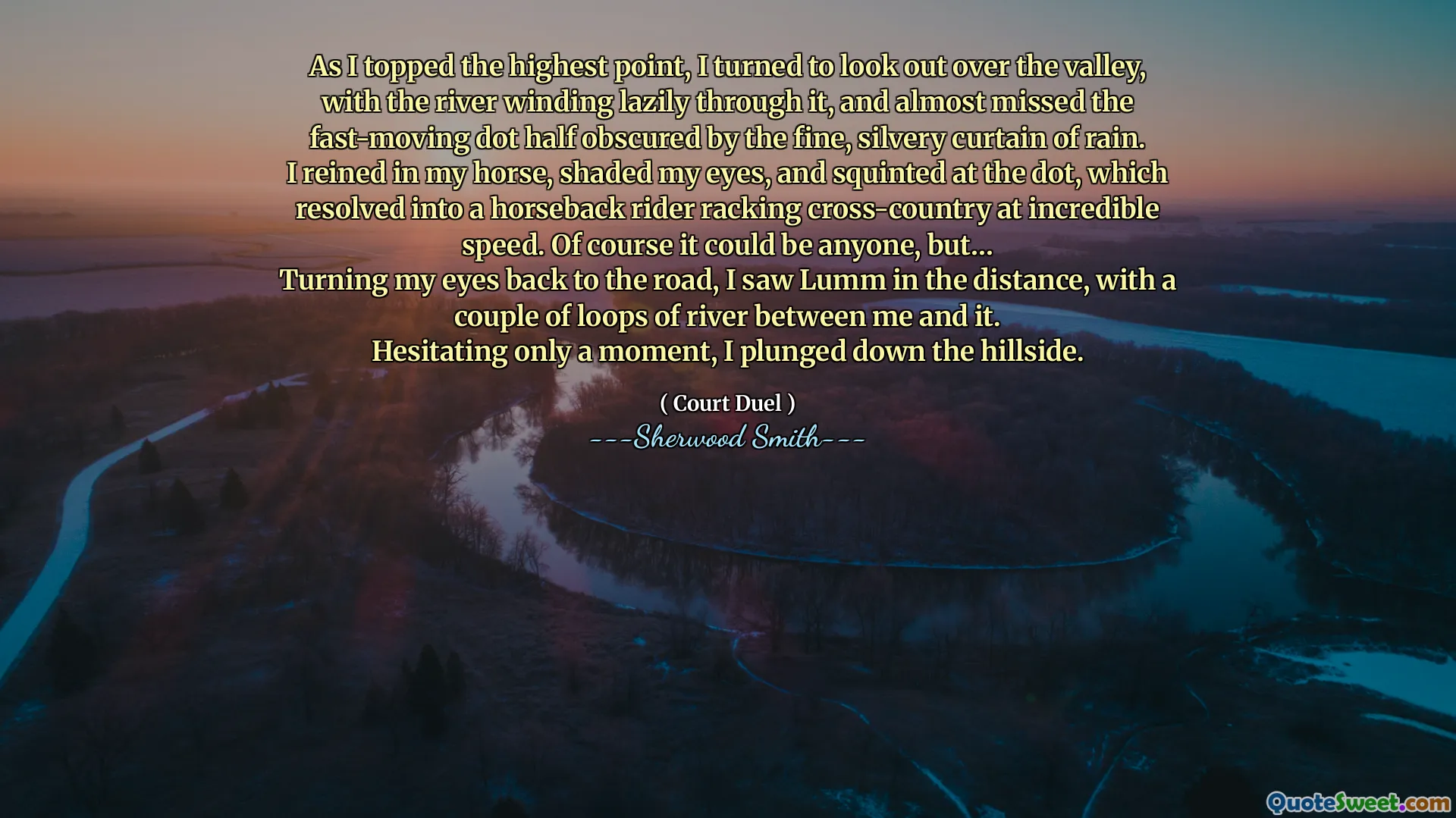 As I topped the highest point, I turned to look out over the valley, with the river winding lazily through it, and almost missed the fast-moving dot half obscured by the fine, silvery curtain of rain.
I reined in my horse, shaded my eyes, and squinted at the dot, which resolved into a horseback rider racking cross-country at incredible speed. Of course it could be anyone, but…
Turning my eyes back to the road, I saw Lumm in the distance, with a couple of loops of river between me and it.
Hesitating only a moment, I plunged down the hillside.